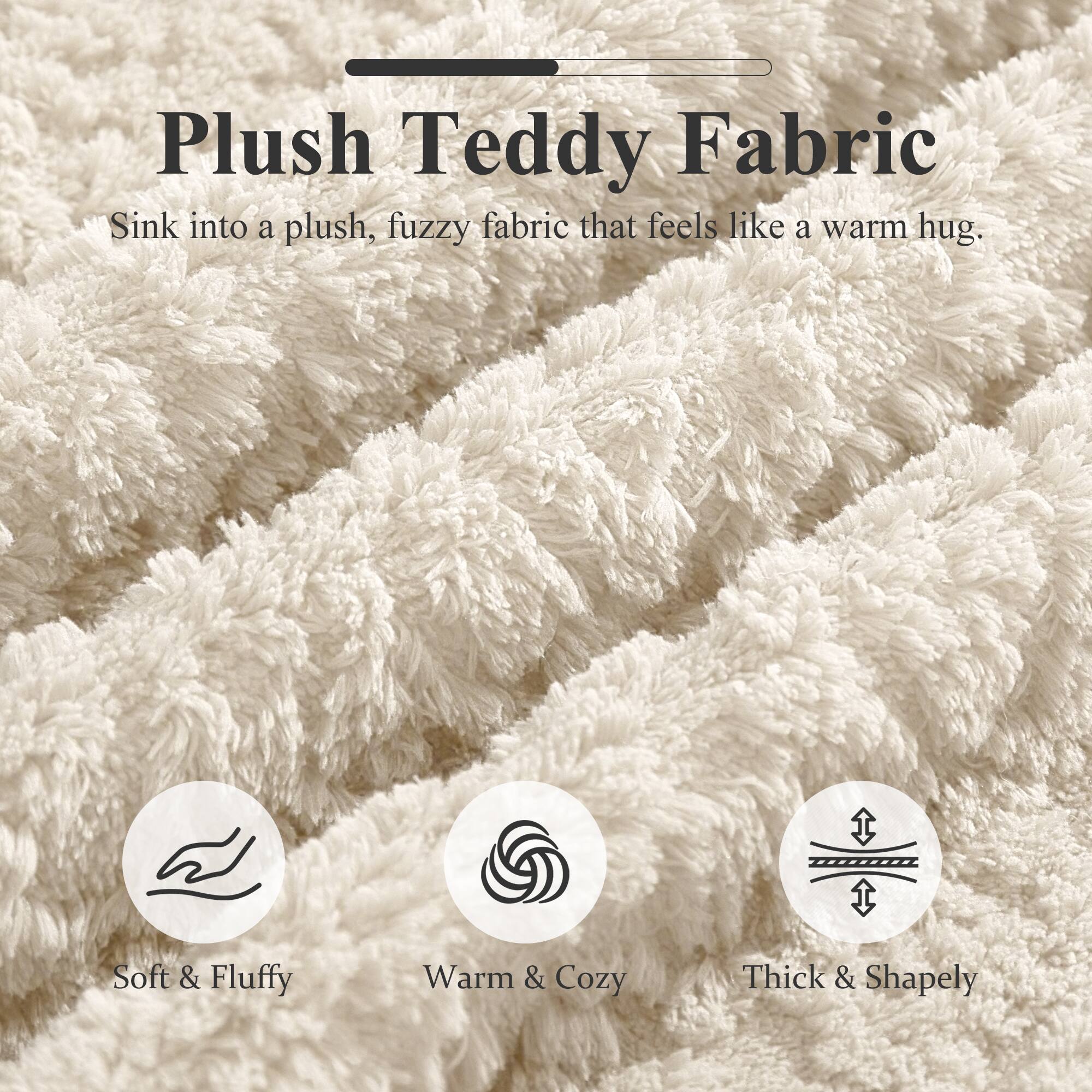 Plush Teddy Fabric  
Sink into a plush, fuzzy fabric that feels like a warm hug.  

Soft & Fluffy  
Warm & Cozy  
Thick & Shapely
