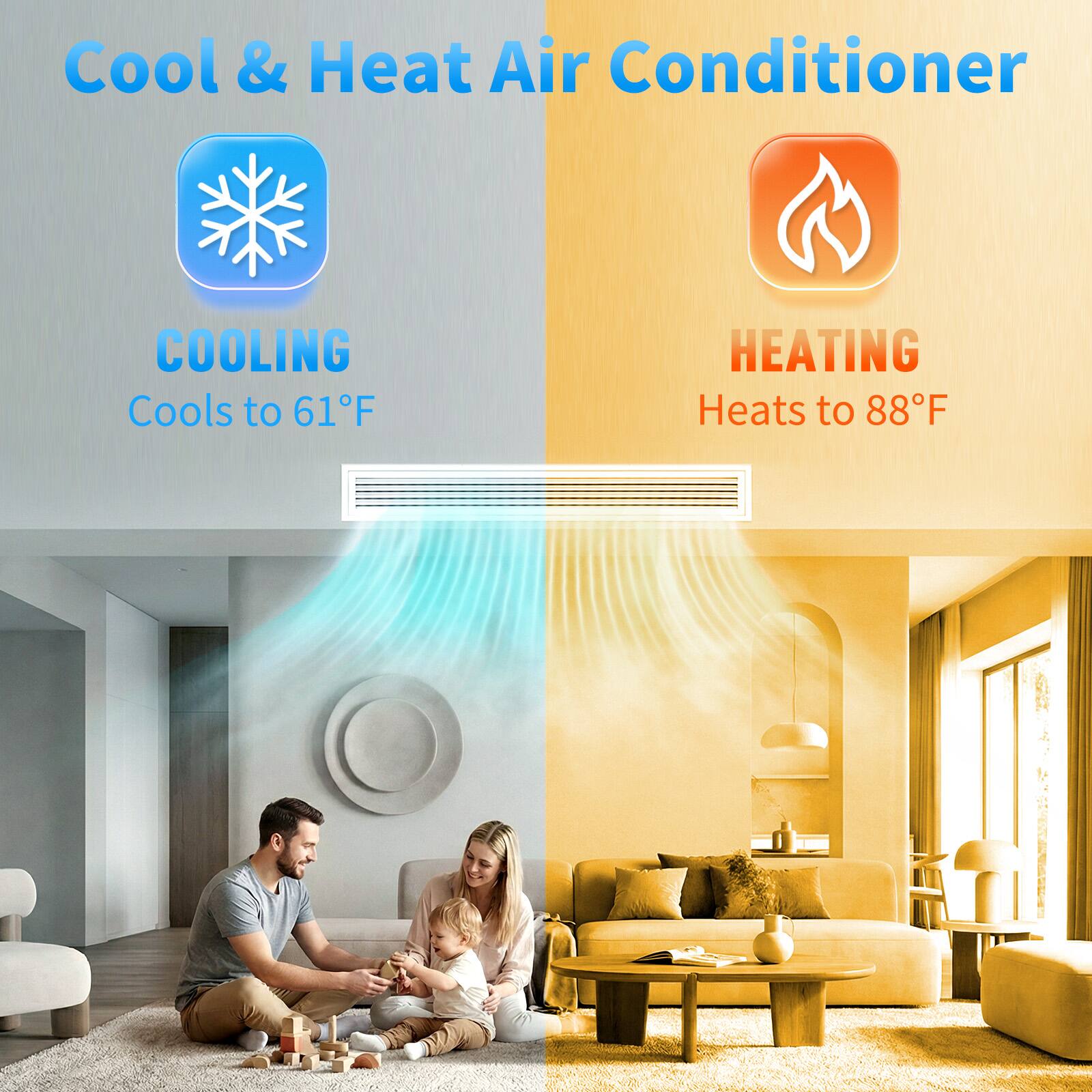 Cool & Heat Air Conditioner

COOLING
Cools to 61°F

HEATING
Heats to 88°F