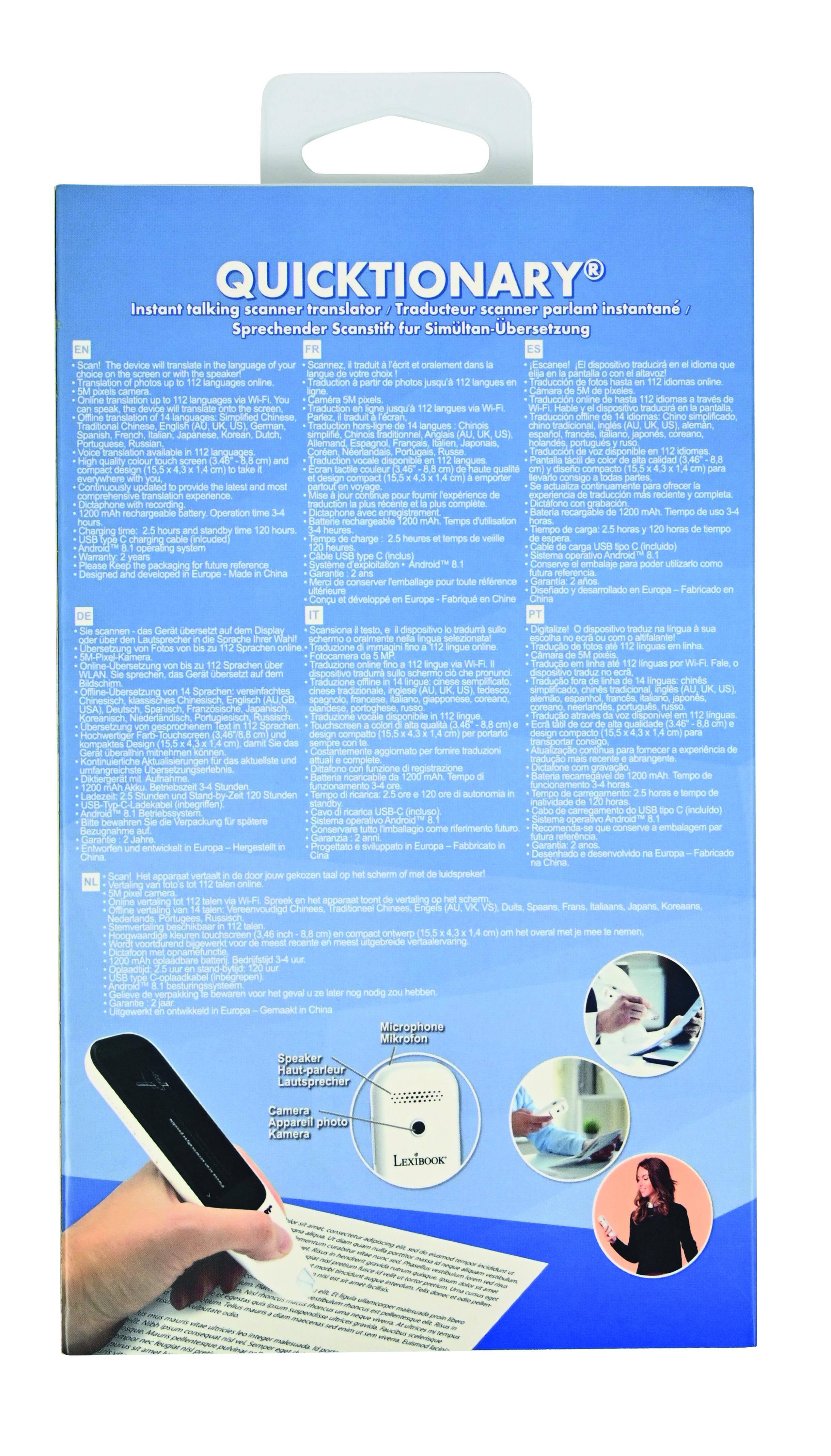 QUICKTIONARY®  
Instant talking scanner translator  
Traducteur scanner parlant instantané  
Sprechender Scanstift für Simultanübersetzung  

- Instant talking scanner translator  
- Traducteur scanner parlant instantané  
- Sprechender Scanstift für Simultanübersetzung  

- Traditional Chinese  
- German  
- Japanese  
- Portuguese  

- Compact design  
- Continuously updated  
- Provide comprehensive translation experience  

- Dictaphone  
- Rechargeable battery  
- Operation standby charging (included)  
- Android system  

- Designed and developed in Europe  

- Scannez, traduisez, traduisez jusqu'à 100 langues  
- Traduccion hasta 100 idiomas  
- Traduction jusqu'à 100 langues  
- Tradução até 100 idiomas  

- Simplified Chinese  
- German  
- Spanish  
- French  
- Korean  
- Portuguese  

- Comprehensive translation experience  

- Dictaphone  
- Tiempo de uso  
- Charge (incluso)  
- Sistema operativo  
- Garantía  
- Embalaje  
- Diseñado y desarrollado en Europa  

- Display  
-
