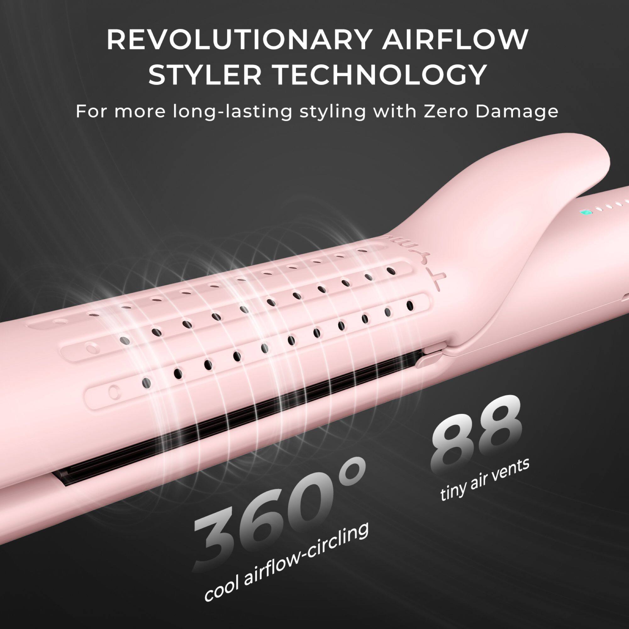REVOLUTIONARY AIRFLOW STYLER TECHNOLOGY  
For more long-lasting styling with Zero Damage  

88 tiny air vents  
360° cool airflow-circling