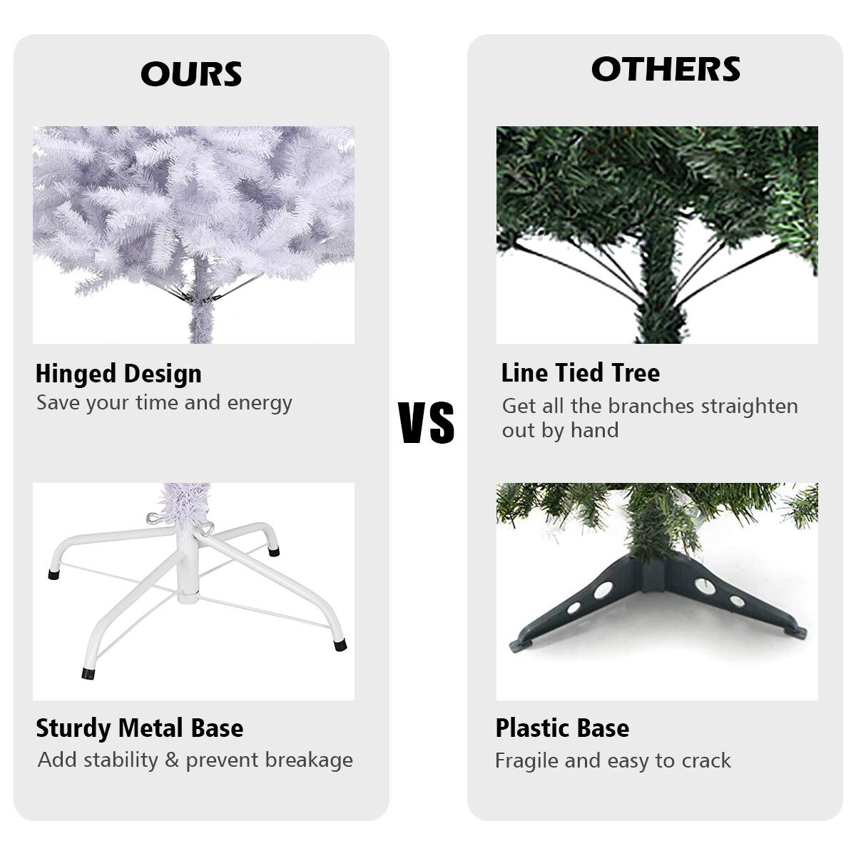 Ours: Hinged Design, Sturdy Metal Base, Add stability & prevent breakage.

Others: Line Tied Tree, Get all the branches straighten out by hand.