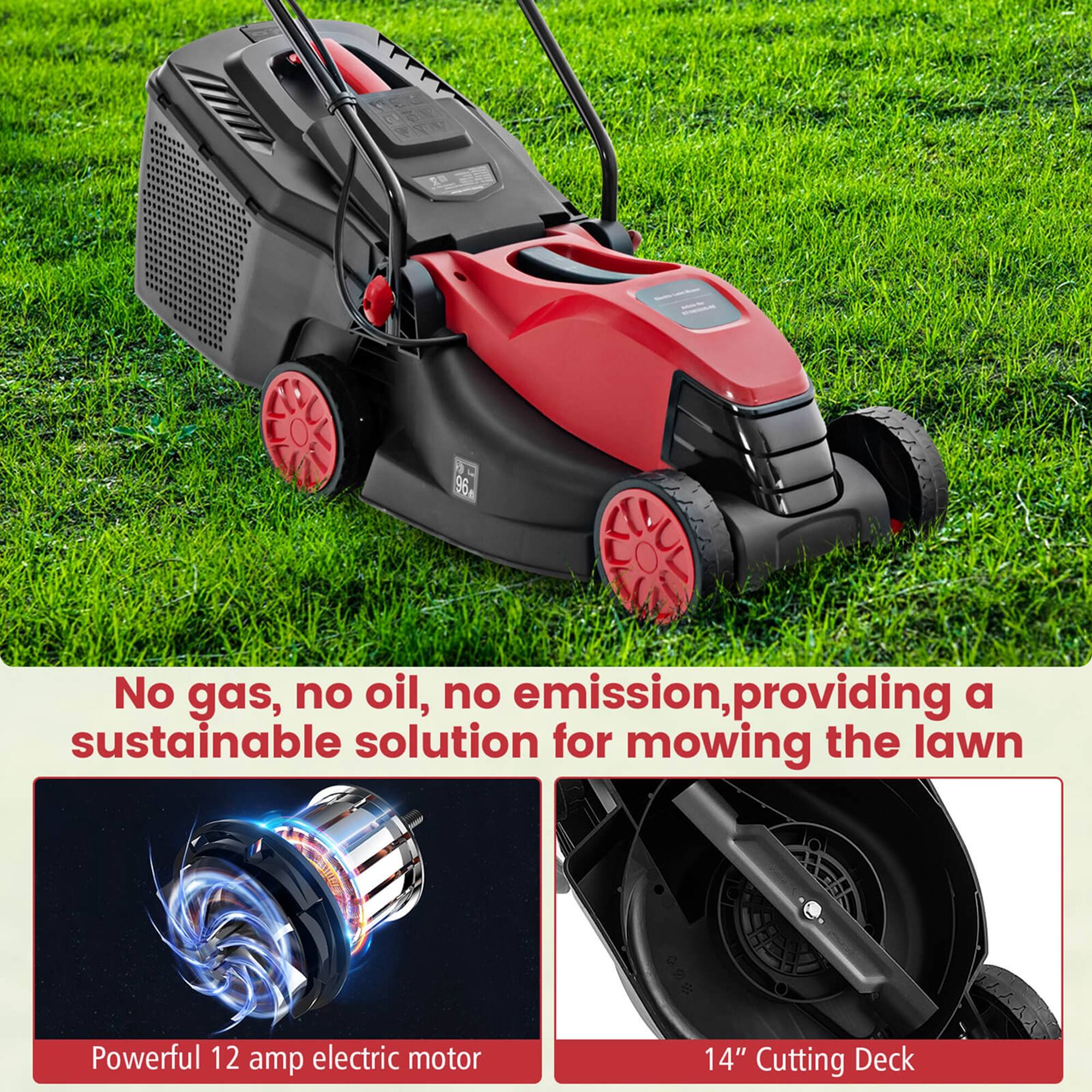 96 No gas, no oil, no emission, providing a sustainable solution for mowing the lawn. Powerful 12 amp electric motor. 14" Cutting Deck.