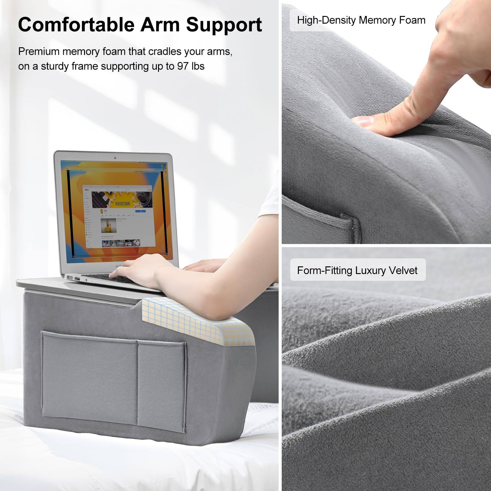 Comfortable Arm Support  
Premium memory foam that cradles your arms, on a sturdy frame supporting up to 97 lbs  

High-Density Memory Foam  

Form-Fitting Luxury Velvet