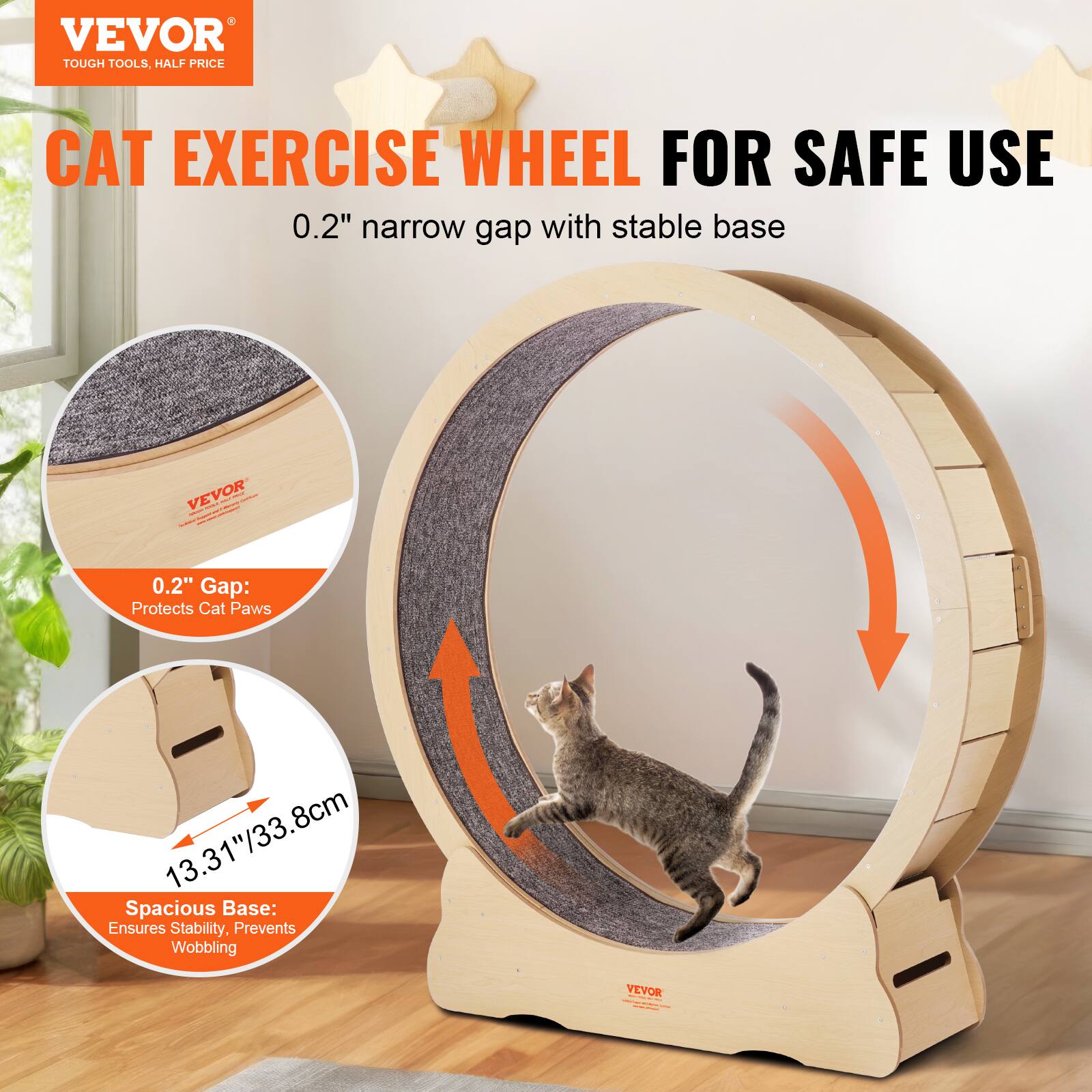 VEVOR  
TOUGH TOOLS, HALF PRICE  

CAT EXERCISE WHEEL FOR SAFE USE  

0.2" narrow gap with stable base  

0.2" Gap: Protects Cat Paws  

13.31"/33.8cm Spacious Base: Ensures Stability, Prevents Wobbling