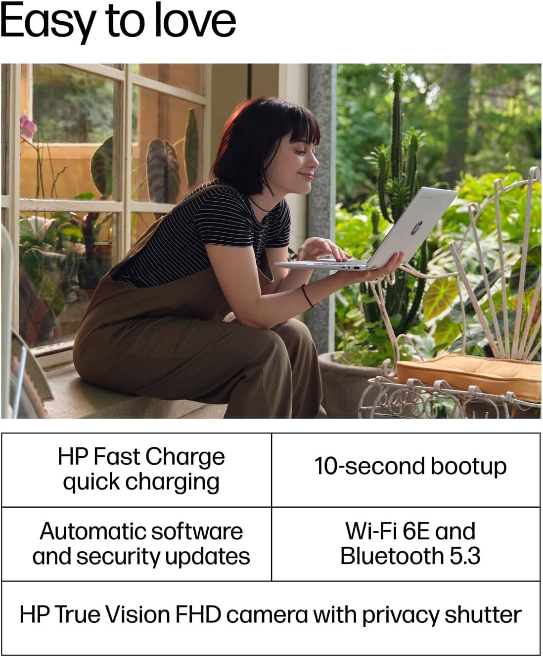 Easy to love

- HP Fast Charge quick charging
- 10-second bootup
- Automatic software and security updates
- Wi-Fi 6E and Bluetooth 5.3
- HP True Vision FHD camera with privacy shutter