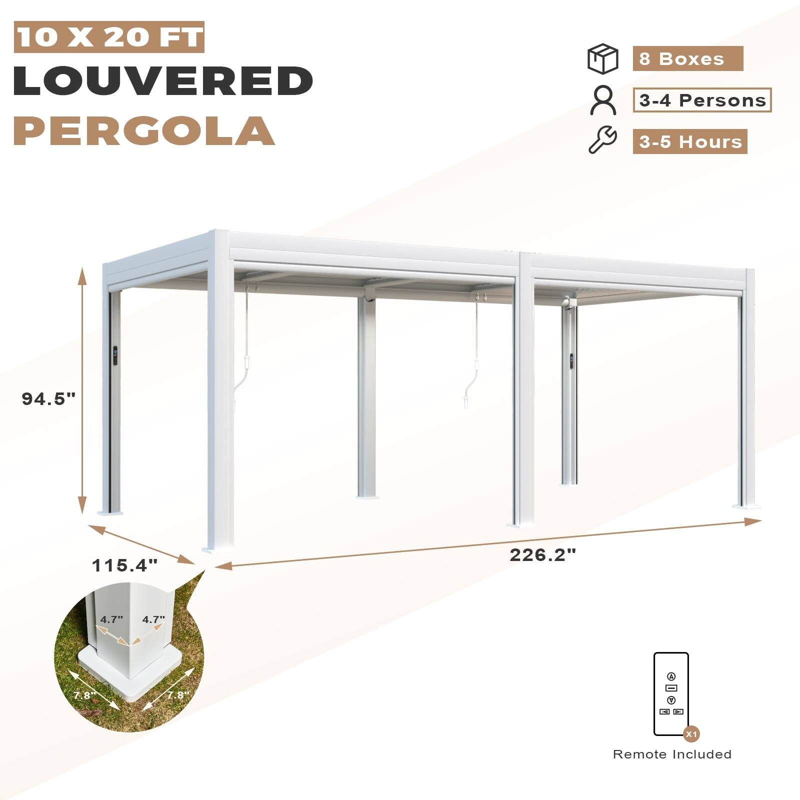10 X 20 FT LOUVERED PERGOLA

8 Boxes
3-4 Persons
3-5 Hours

94.5"
115.4"
226.2"

4.7" x 4.7" x 7.8"

Remote Included