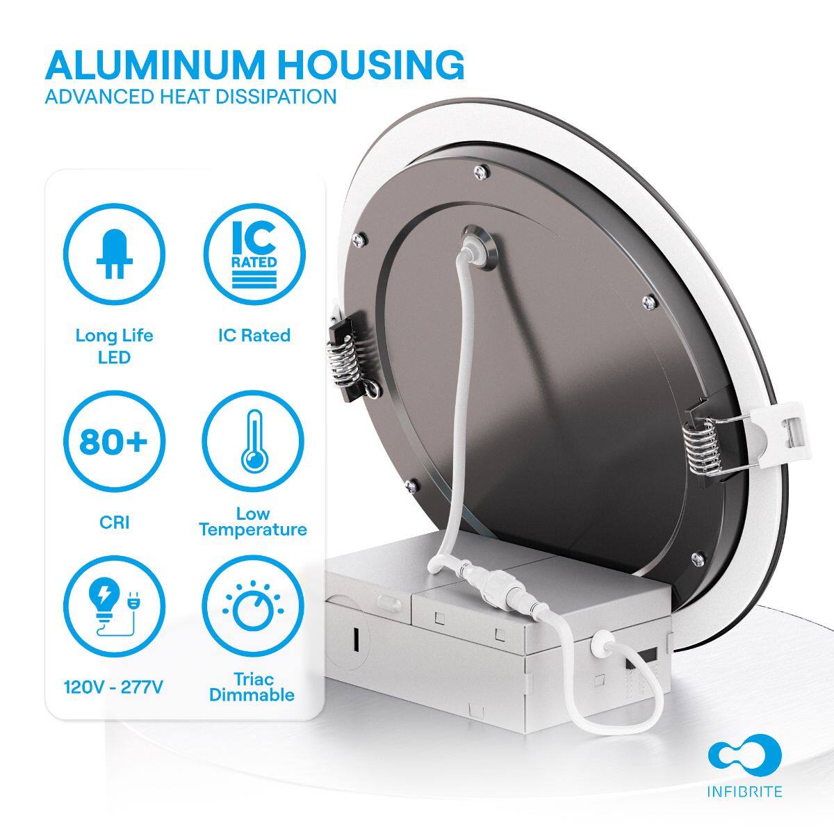 ALUMINUM HOUSING  
ADVANCED HEAT DISSIPATION  

- Long Life LED  
- IC Rated  
- 80+ CRI  
- Low Temperature  
- 120V - 277V  
- Triac Dimmable  

INFIBRITE