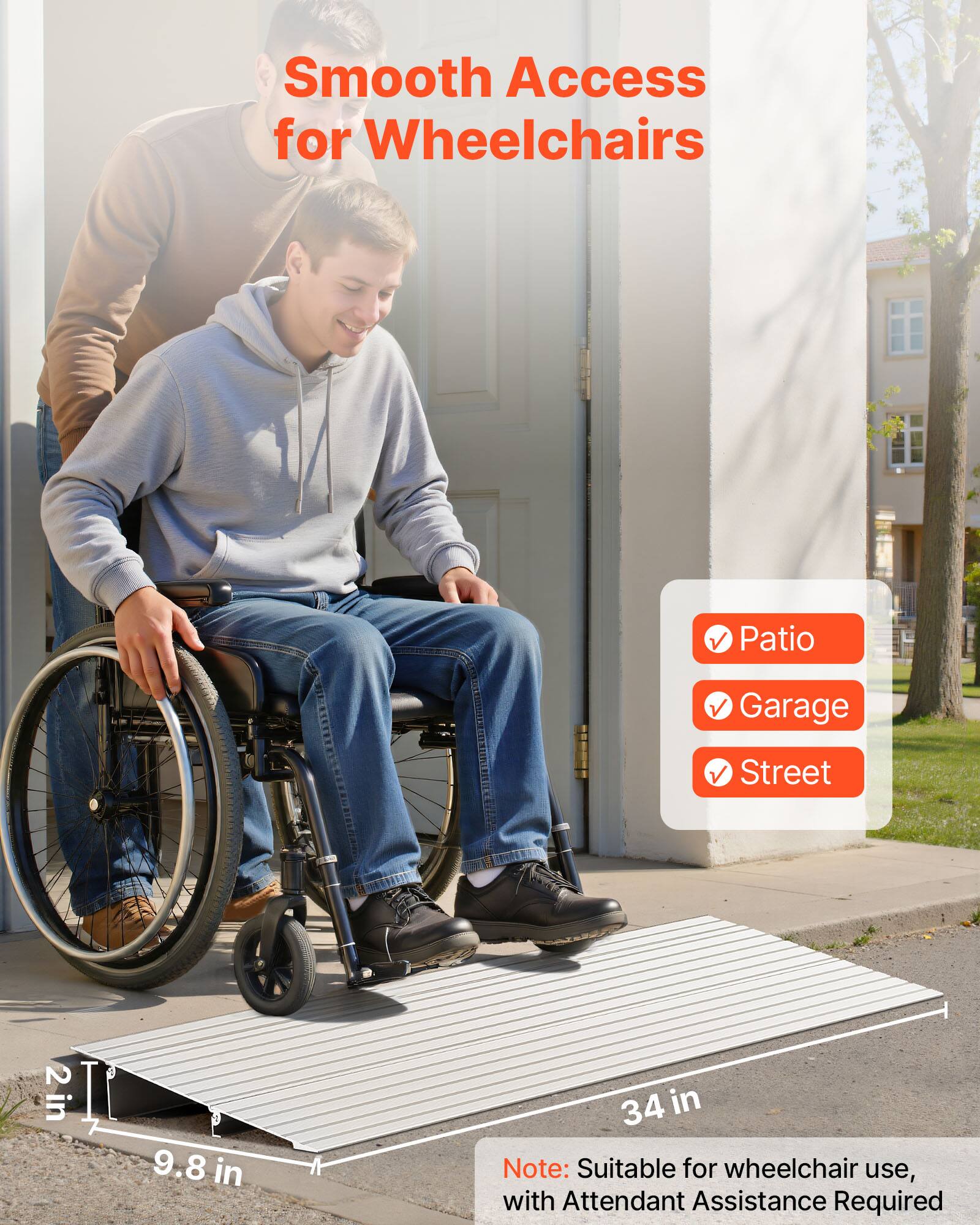 Smooth Access for Wheelchairs  
Patio Garage Street  
2 in I 9.8 in 34 in  
Note: Suitable for wheelchair use, with Attendant Assistance Required