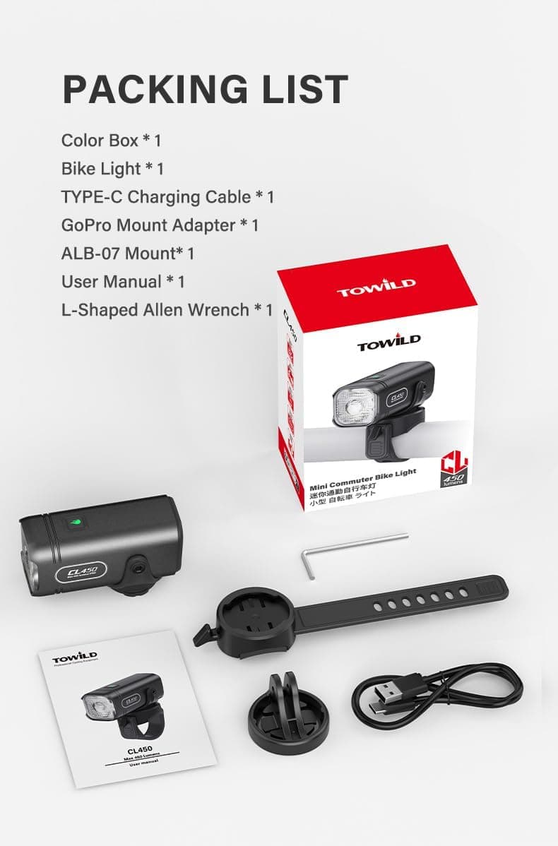 PACKING LIST

- Color Box * 1
- Bike Light * 1
- TYPE-C Charging Cable * 1
- GoPro Mount Adapter * 1
- ALB-07 Mount * 1
- User Manual * 1
- L-Shaped Allen Wrench * 1

TOWILD Bike Light Mini Commuter  
450 lumens  
CL450