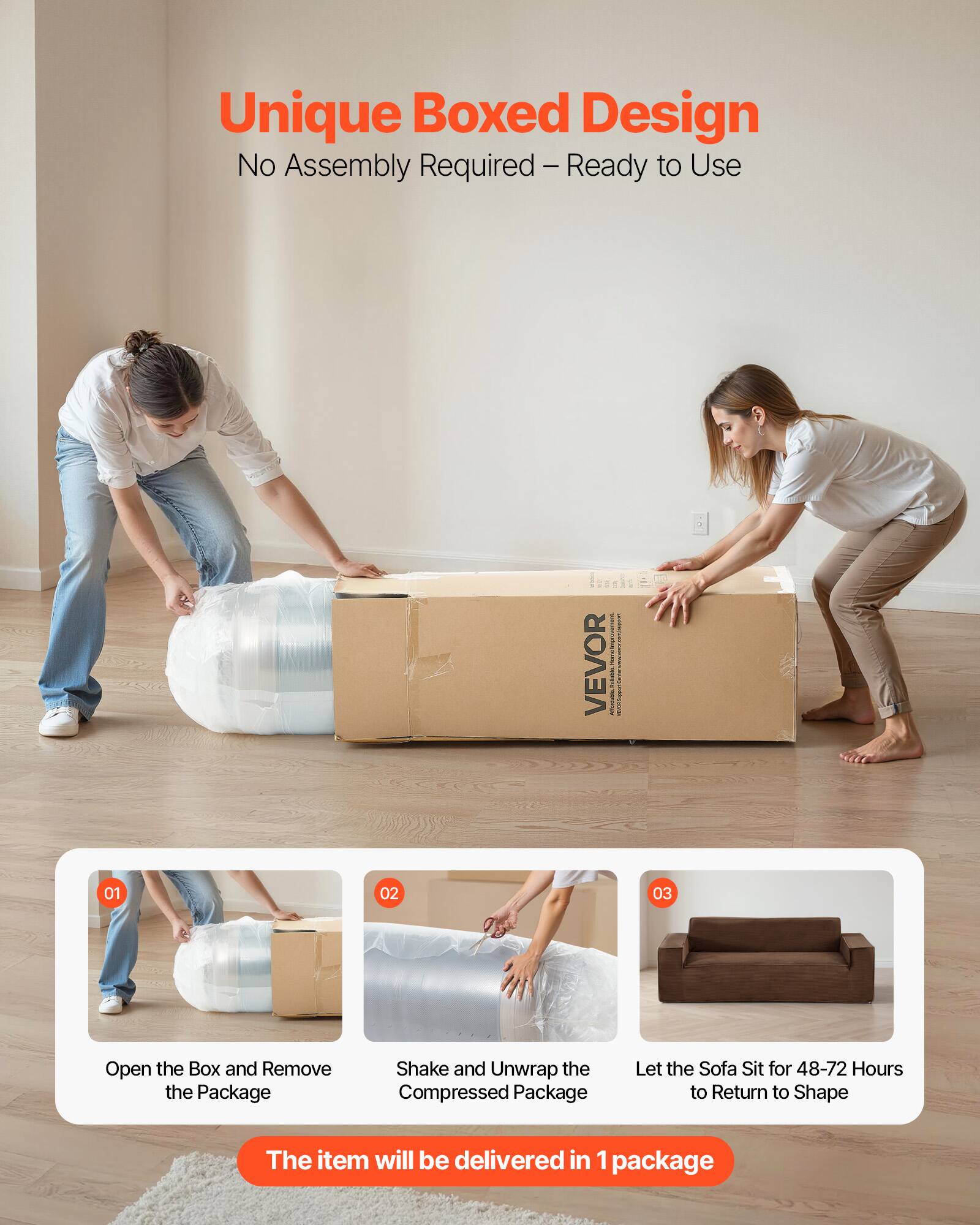 Unique Boxed Design  
No Assembly Required – Ready to Use  

1. Open the Box and Remove the Package  
2. Shake and Unwrap the Compressed Package  
3. Let the Sofa Sit for 48-72 Hours to Return to Shape  

The item will be delivered in 1 package