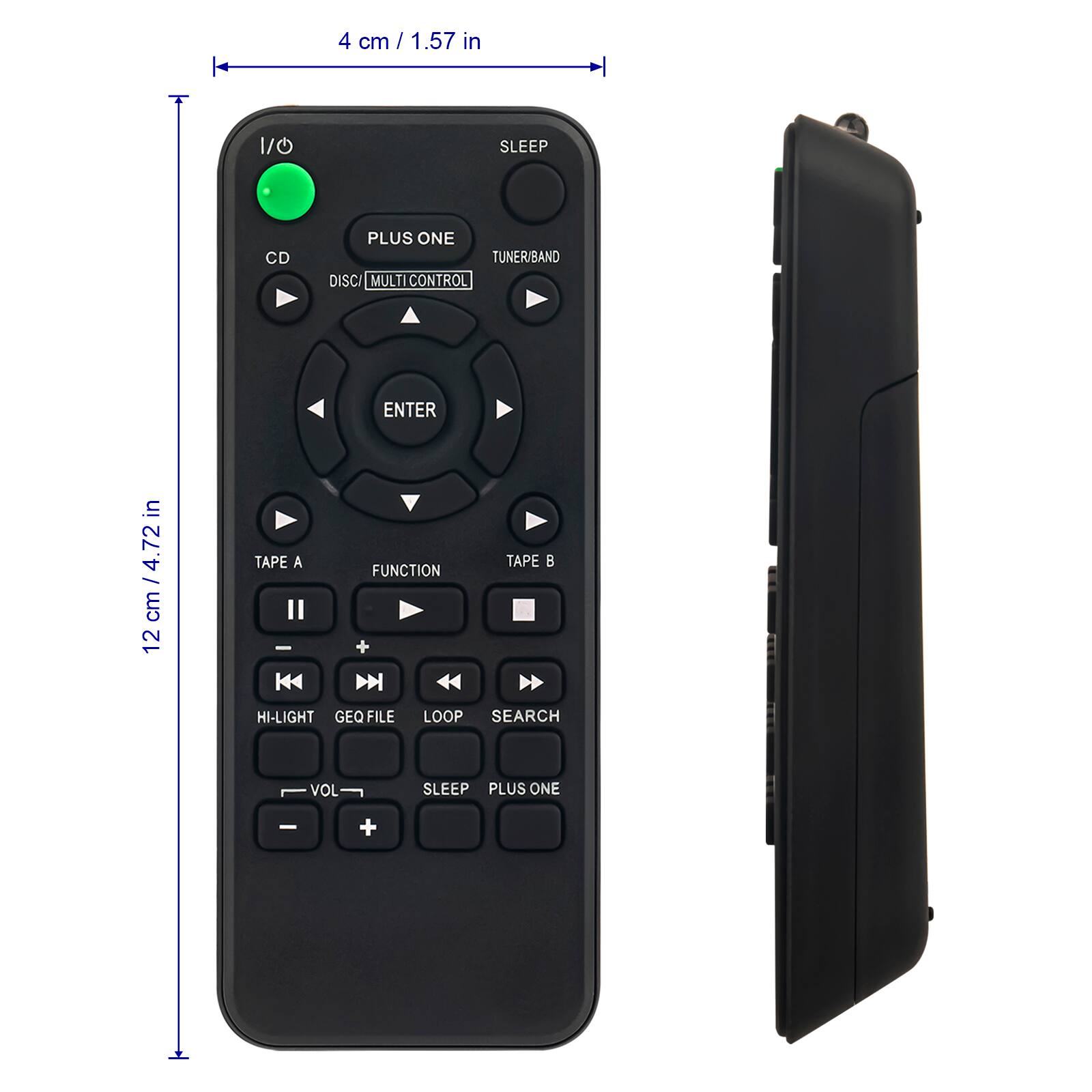 4 cm / 1.57 in  
12 cm / 4.72 in  

I/O  
SLEEP  
CD  
PLUS ONE  
TUNER/BAND  
DISC/MULTI CONTROL  
ENTER  
TAPE A  
FUNCTION  
TAPE B  
HI-LIGHT  
GEO FILE  
LOOP  
SEARCH  
VOL  
SLEEP PLUS ONE