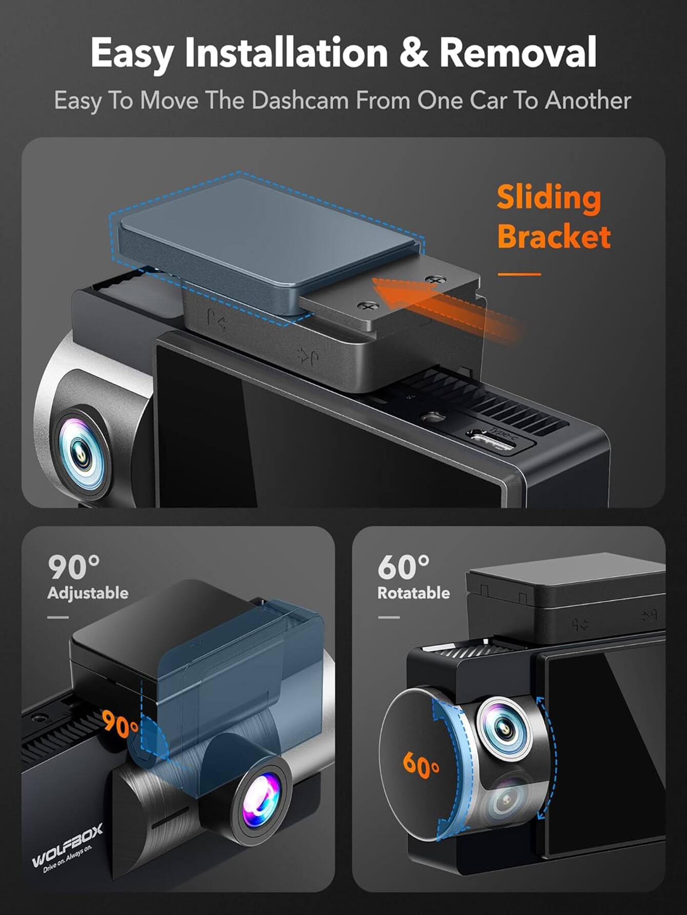 Easy Installation & Removal  
Easy To Move The Dashcam From One Car To Another  

Sliding Bracket  

90° Adjustable  
60° Rotatable  

WOLFBOX  
Drive on. Always on.