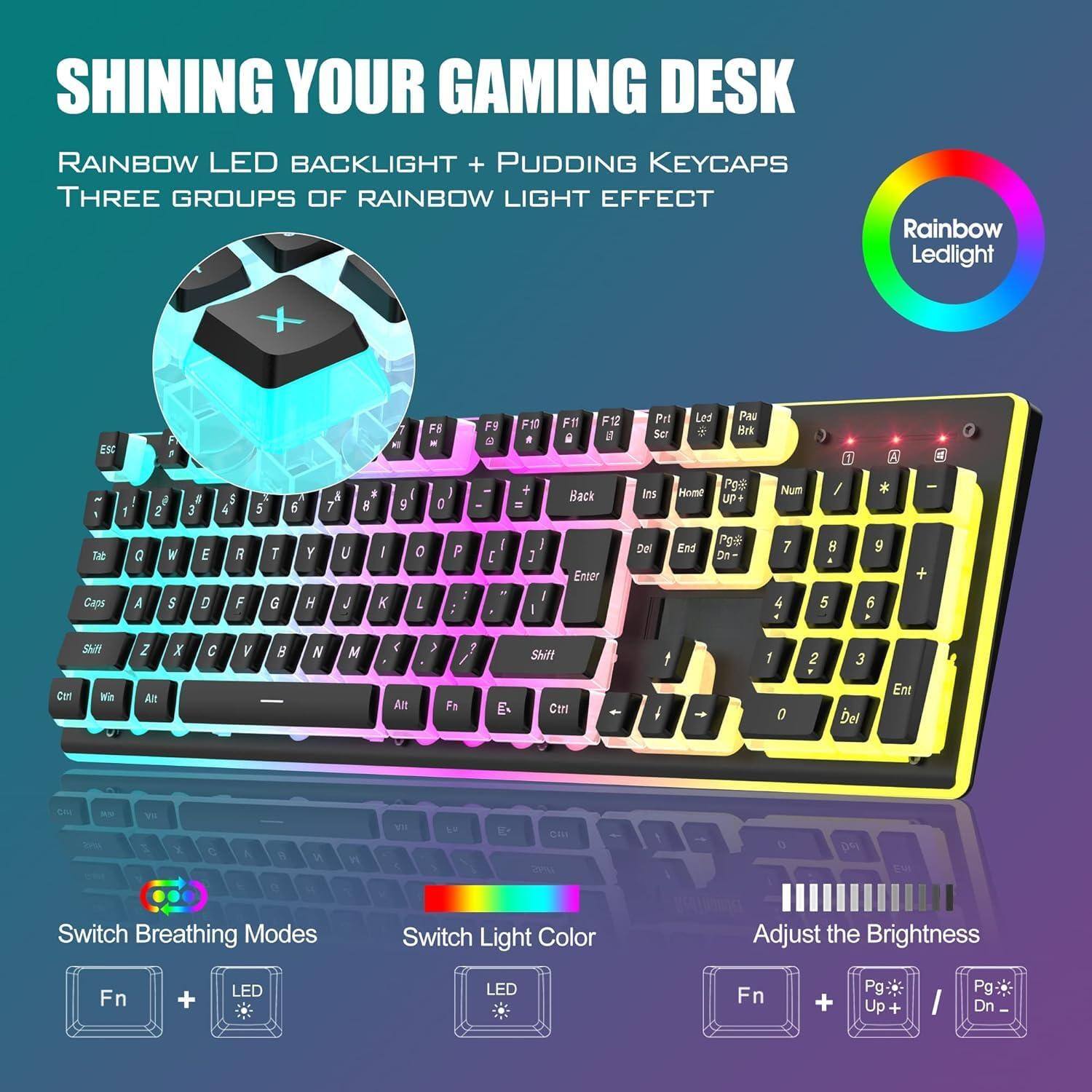 SHINING YOUR GAMING DESK

RAINBOW LED BACKLIGHT + PUDDING KEYCAPS
THREE GROUPS OF RAINBOW LIGHT EFFECT

Rainbow Ledlight

Switch Breathing Modes
Fn + LED

Switch Light Color
Fn + LED

Adjust the Brightness
Fn + Pg Up + LED
Fn + Pg Dn -