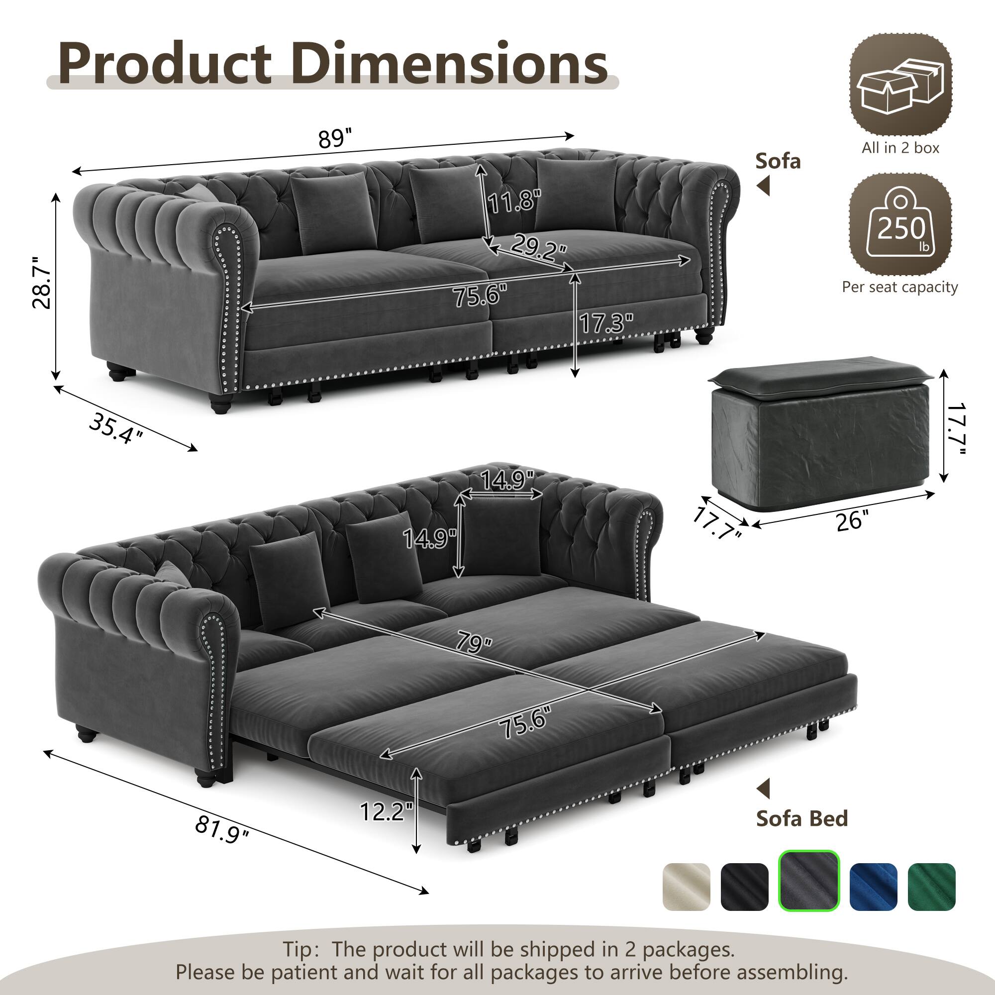 Product Dimensions:  
- Sofa: 28.7" x 89" x 11.8"  
- Sofa Bed: 35.4" x 75.6" x 12.2"  
- Seat Capacity: 250 lb per seat  

All in 2 box  

Tip: The product will be shipped in 2 packages. Please be patient and wait for all packages to arrive before assembling.