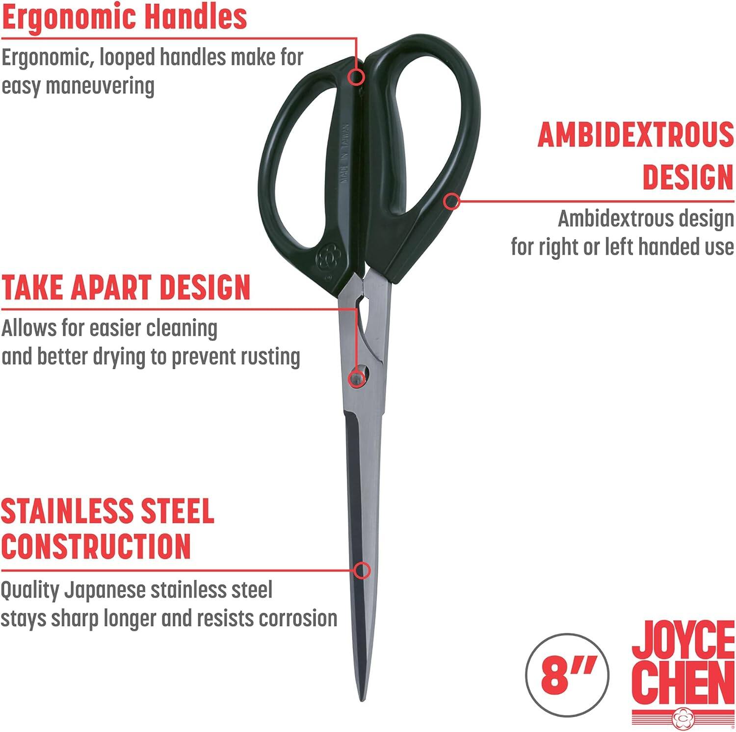 Ergonomic Handles  
Ergonomic, looped handles make for easy maneuvering

TAKE APART DESIGN  
Allows for easier cleaning and better drying to prevent rusting

AMBIDEXTROUS DESIGN  
Ambidextrous design for right or left handed use

STAINLESS STEEL CONSTRUCTION  
Quality Japanese stainless steel stays sharp longer and resists corrosion

JOYCE CHEN  
8"
