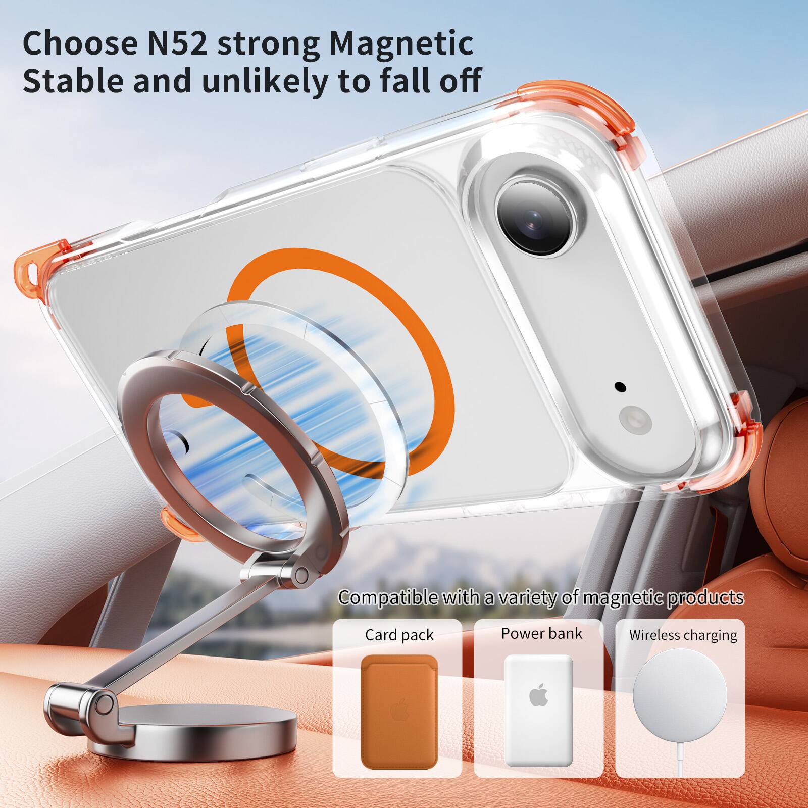 Choose N52 strong Magnetic  
Stable and unlikely to fall off  

Compatible with a variety of magnetic products  
Card pack  
Power bank  
Wireless charging