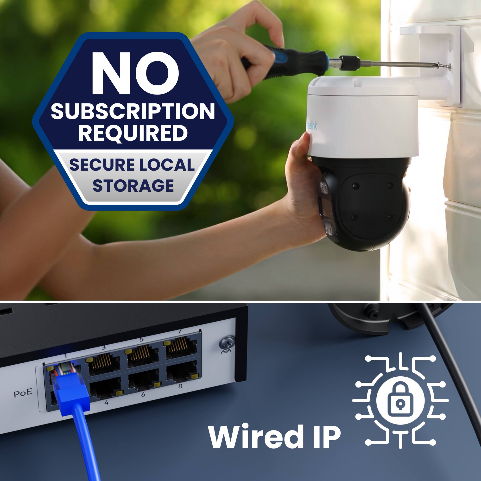 NO SUBSCRIPTION REQUIRED  
SECURE LOCAL STORAGE  

Wired IP  
PoE