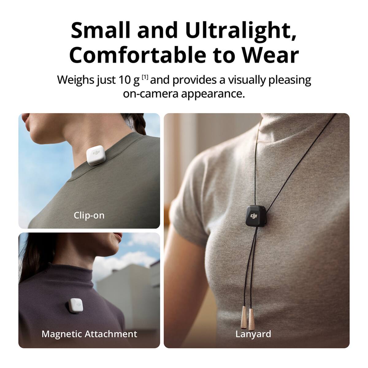 Small and Ultralight, Comfortable to Wear

Weighs just 10 g [1] and provides a visually pleasing on-camera appearance.

Clip-on

Magnetic Attachment

Lanyard