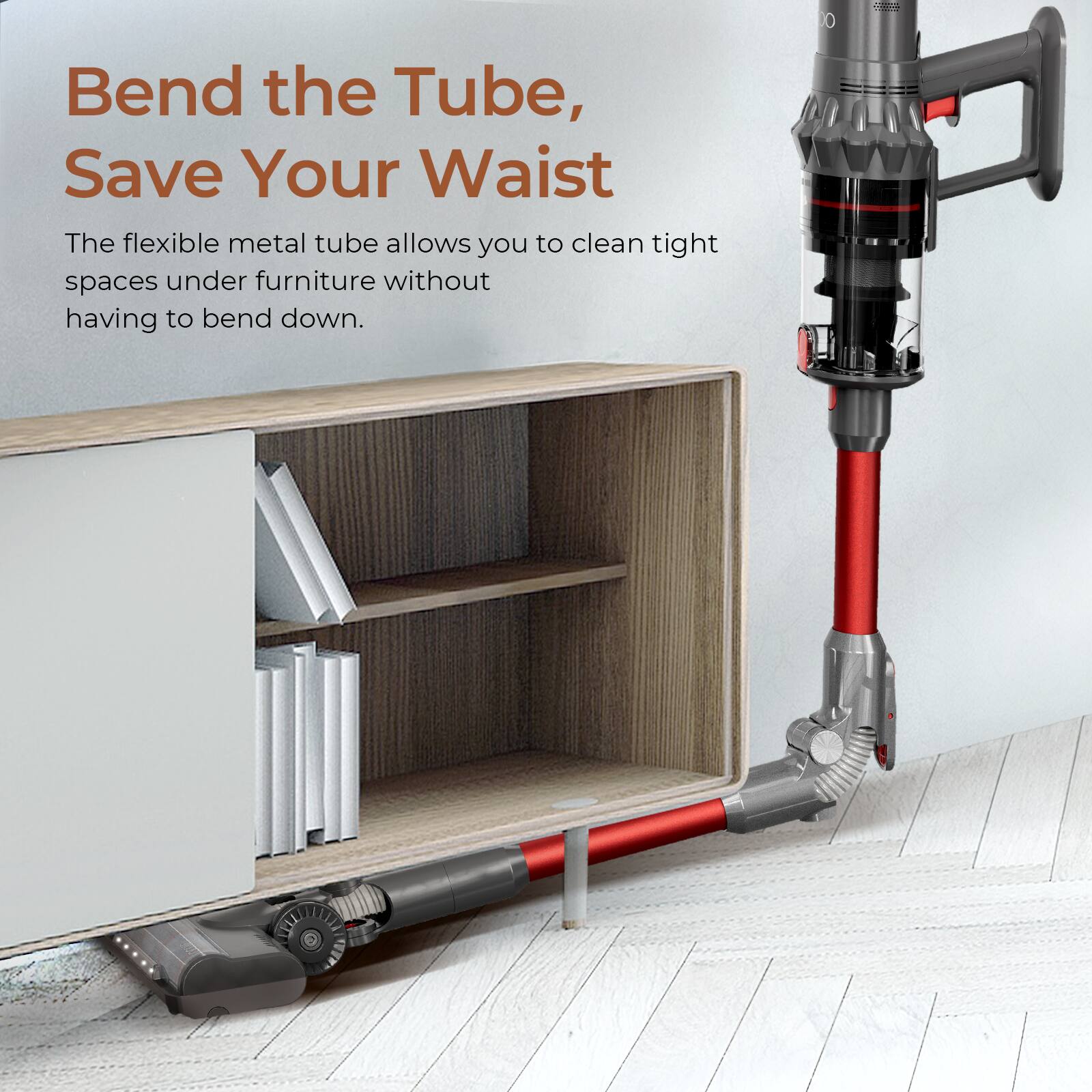 Bend the Tube, Save Your Waist

The flexible metal tube allows you to clean tight spaces under furniture without having to bend down.