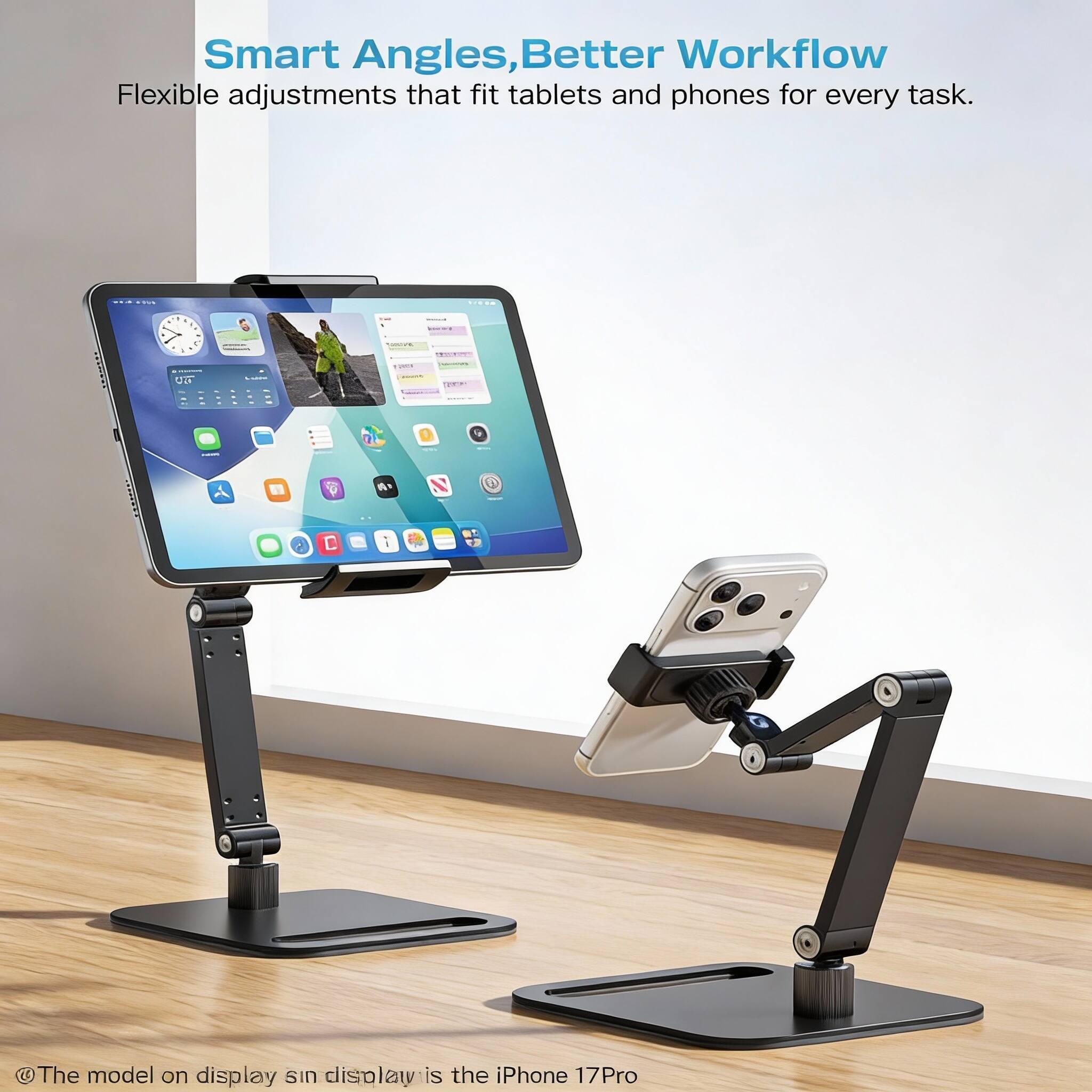 Smart Angles, Better Workflow  
Flexible adjustments that fit tablets and phones for every task.  

@The model on display sin display is the iPhone 17Pro