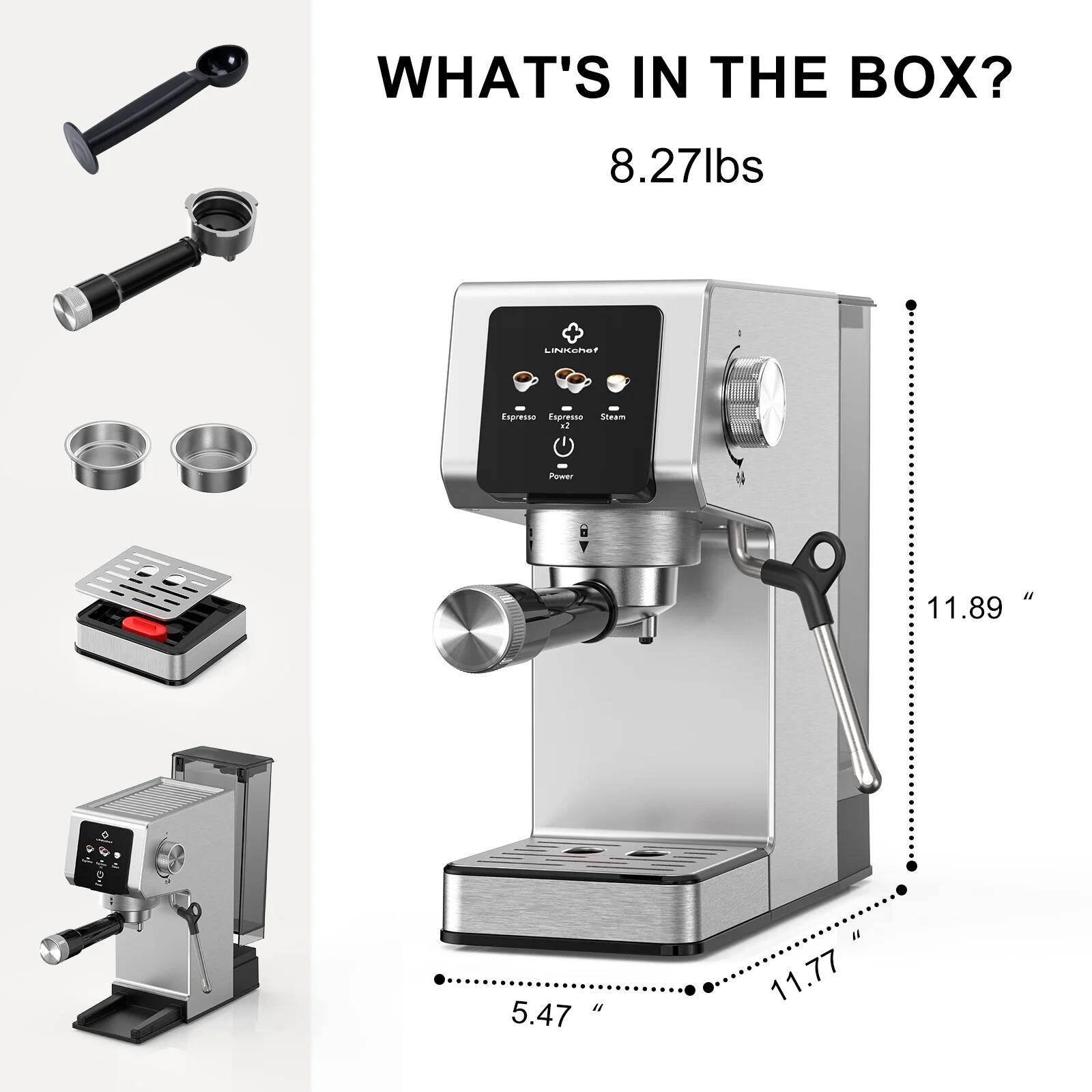 WHAT'S IN THE BOX?  
8.27lbs  

LINAnaT Capresso Espresso Steam  

- Power  
- 11.89"  
- 5.47"  
- 11.77"