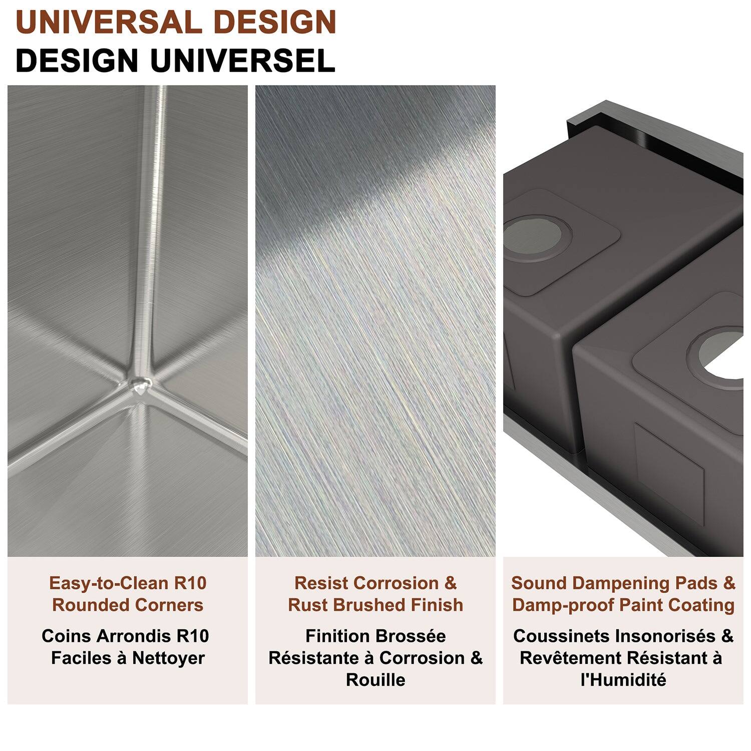 UNIVERSAL DESIGN DESIGN UNIVERSEL

Easy-to-Clean R10 Rounded Corners Coins Arrondis R10 Faciles à Nettoyer

Resist Corrosion & Rust Brushed Finish Finition Brossée Résistante à Corrosion & Rouille

Sound Dampening Pads & Damp-proof Paint Coating Coussinets Insonorisés & Revêtement Résistant à l'Humidité