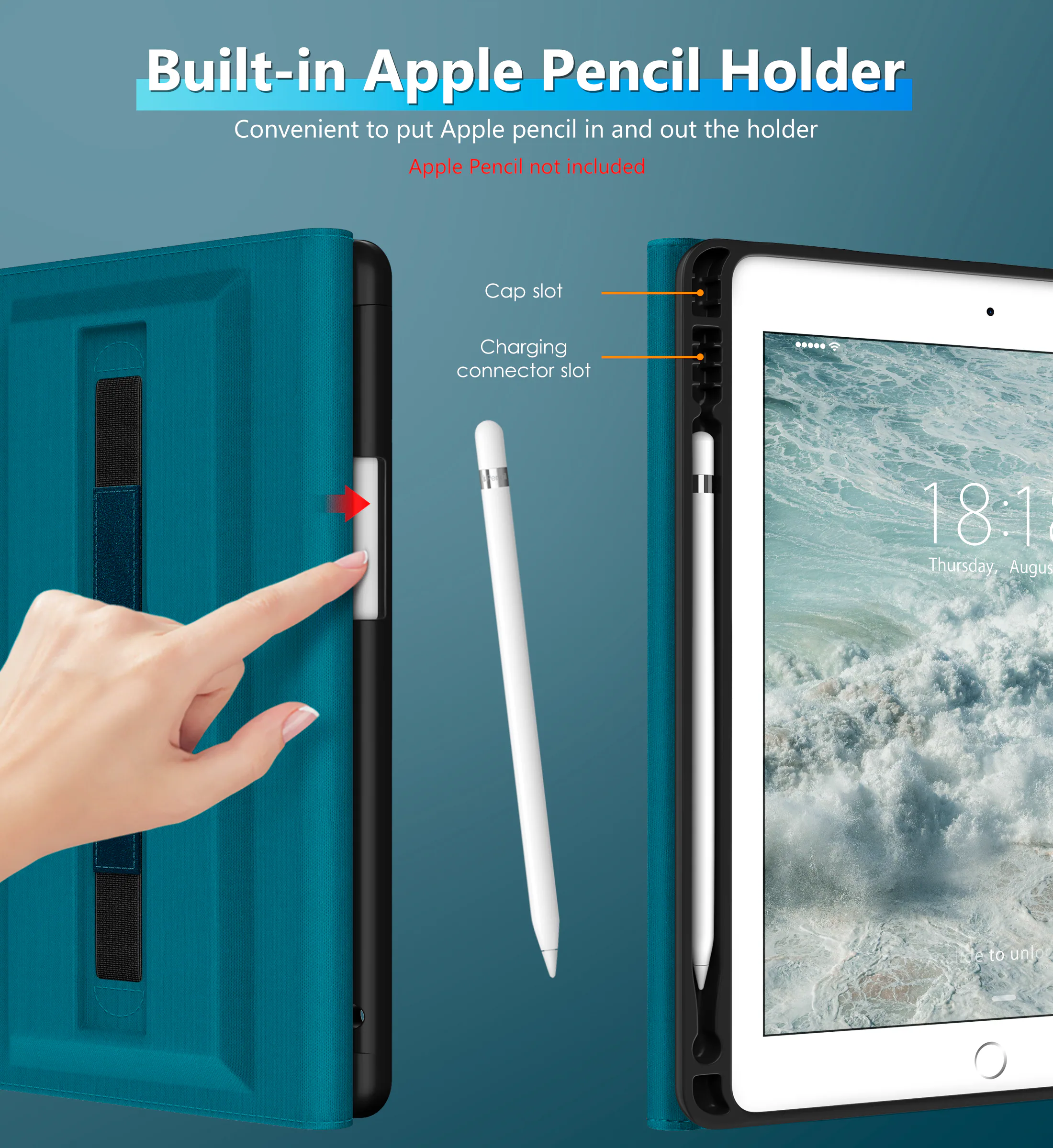 Built-in Apple Pencil Holder  
Convenient to put Apple pencil in and out the holder  
Apple Pencil not included  

Cap slot  
Charging connector slot  

18:1  
Thursday, August