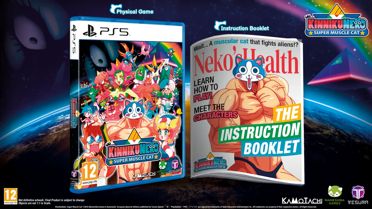 Physical Game  
Instruction Booklet  

KINNIKUNEOO  
PS5  
SUPER MUSCLE CAT  

A muscular cat that fights aliens!?  

Neko's Health  
LEARN TO PLAY!  
MEET THE CHARACTERS  
THE INSTRUCTION BOOKLET  

KINNIKUNEOO  
SUPER MUSCLE CAT  

12  
MARESHUA  
YESURA  
KAMOTACHI  
GARES  
TESURA  
PPSA  

www.pegi.info  

Not definitive artwork. Final Product is subject to change.  

Objects are not 1:1 in Scale.  

KinnikaNeka: Super Muscle Cat  
C2021 Mameshhba Games 4 Kamotachi.  
European physical editions published by Tesura Games  

"PlayStation" PS5 are registered trademarks of Sony Interactive Entertainment.  
All trademarks are property of their respective owners.  
All Rights Reserved.