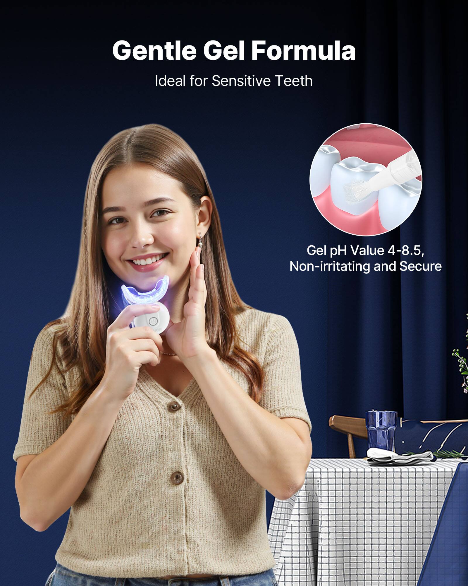 Gentle Gel Formula  
Ideal for Sensitive Teeth  

Gel pH Value 4-8.5, Non-irritating and Secure