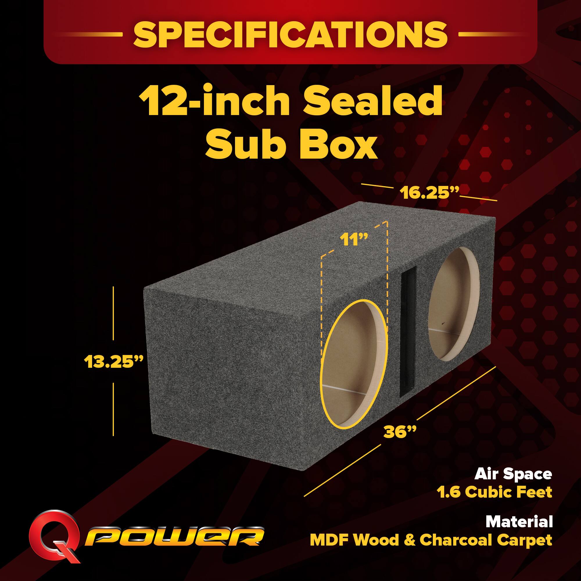 SPECIFICATIONS  
12-inch Sealed Sub Box  
16.25"  
11"  
13.25"  
36"  
Air Space 1.6 Cubic Feet  
Material: Q POWER MDF Wood & Charcoal Carpet