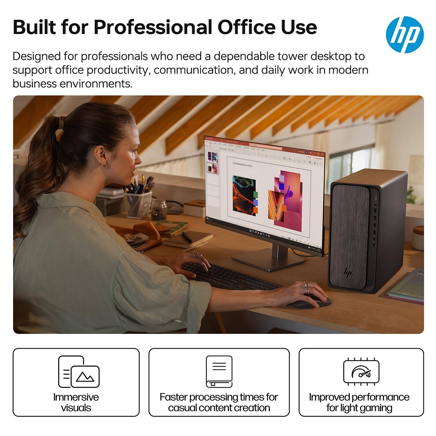 Built for Professional Office Use

Designed for professionals who need a dependable tower desktop to support office productivity, communication, and daily work in modern business environments.

- Immersive visuals
- Faster processing times for casual content creation
- Improved performance for light gaming