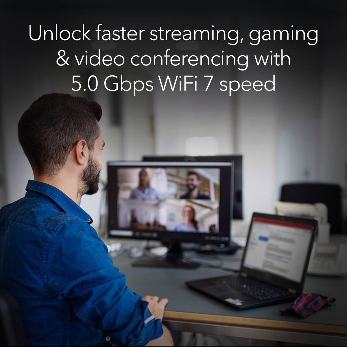 Unlock faster streaming, gaming & video conferencing with 5.0 Gbps WiFi 7 speed