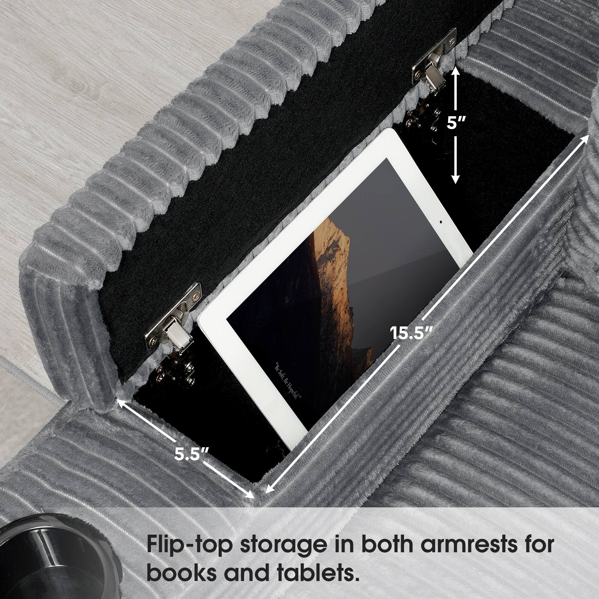 5" 7 15.5" 5.5" Flip-top storage in both armrests for books and tablets.