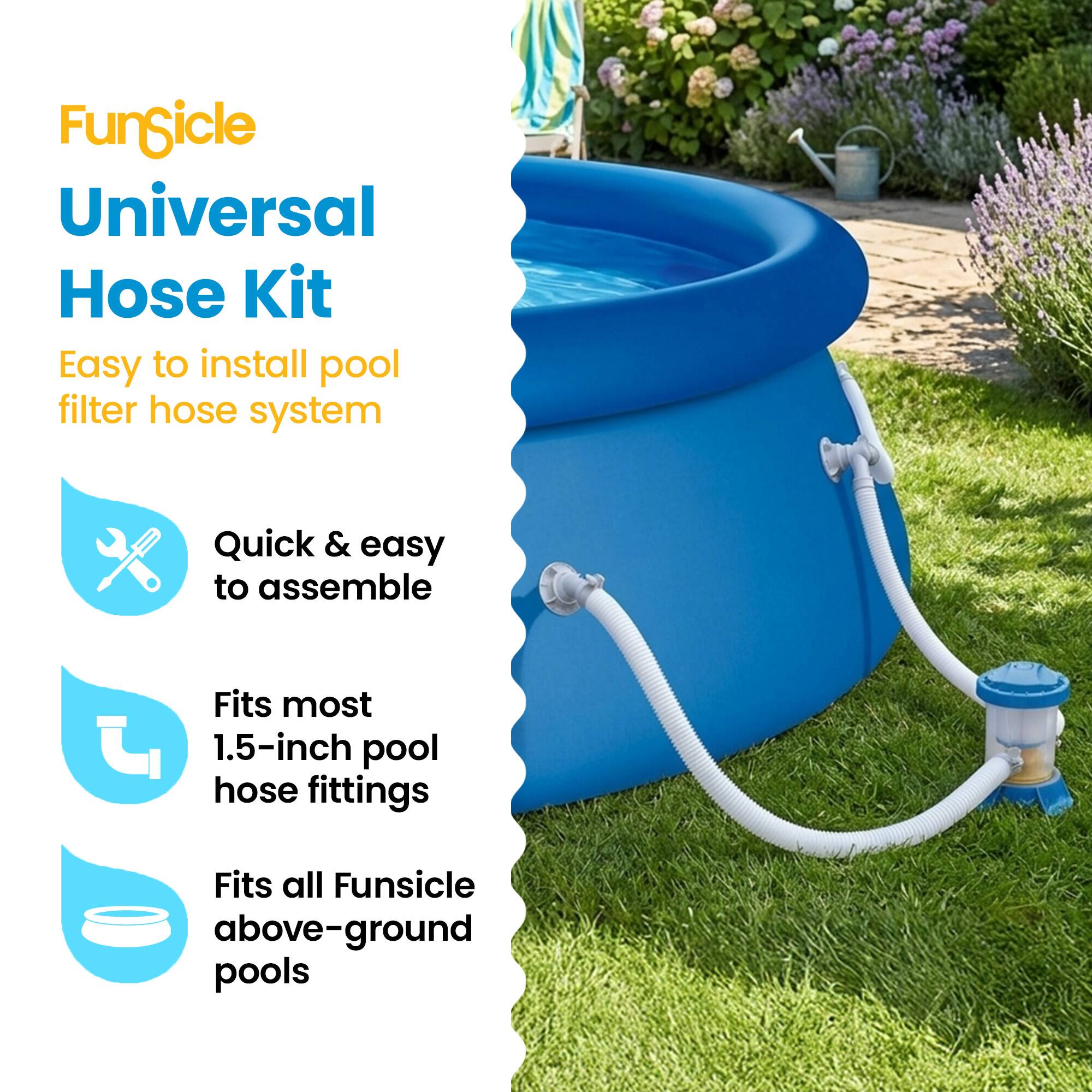 FunSicle Universal Hose Kit  
Easy to install pool filter hose system  
Quick & easy to assemble  
Fits most 1.5-inch pool hose fittings  
Fits all FunSicle above-ground pools