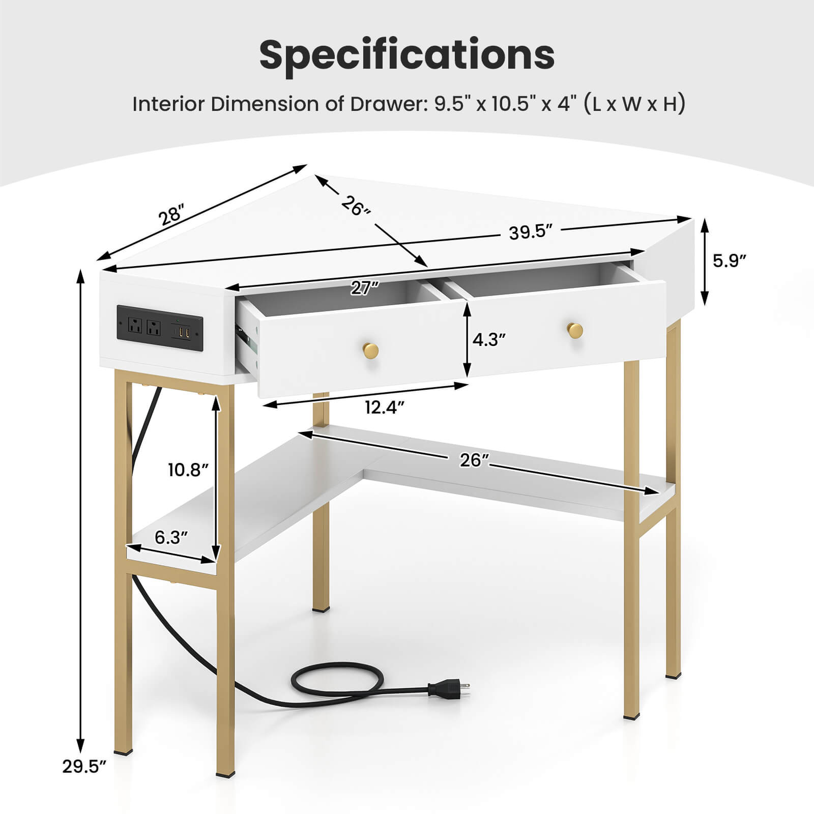 Specifications

Interior Dimension of Drawer: 9.5" x 10.5" x 4" (L x W x H)

- 28"
- 26"
- 27"
- 39.5"
- 5.9"
- 4.3"
- 12.4"
- 10.8"
- 6.3"
- 29.5"