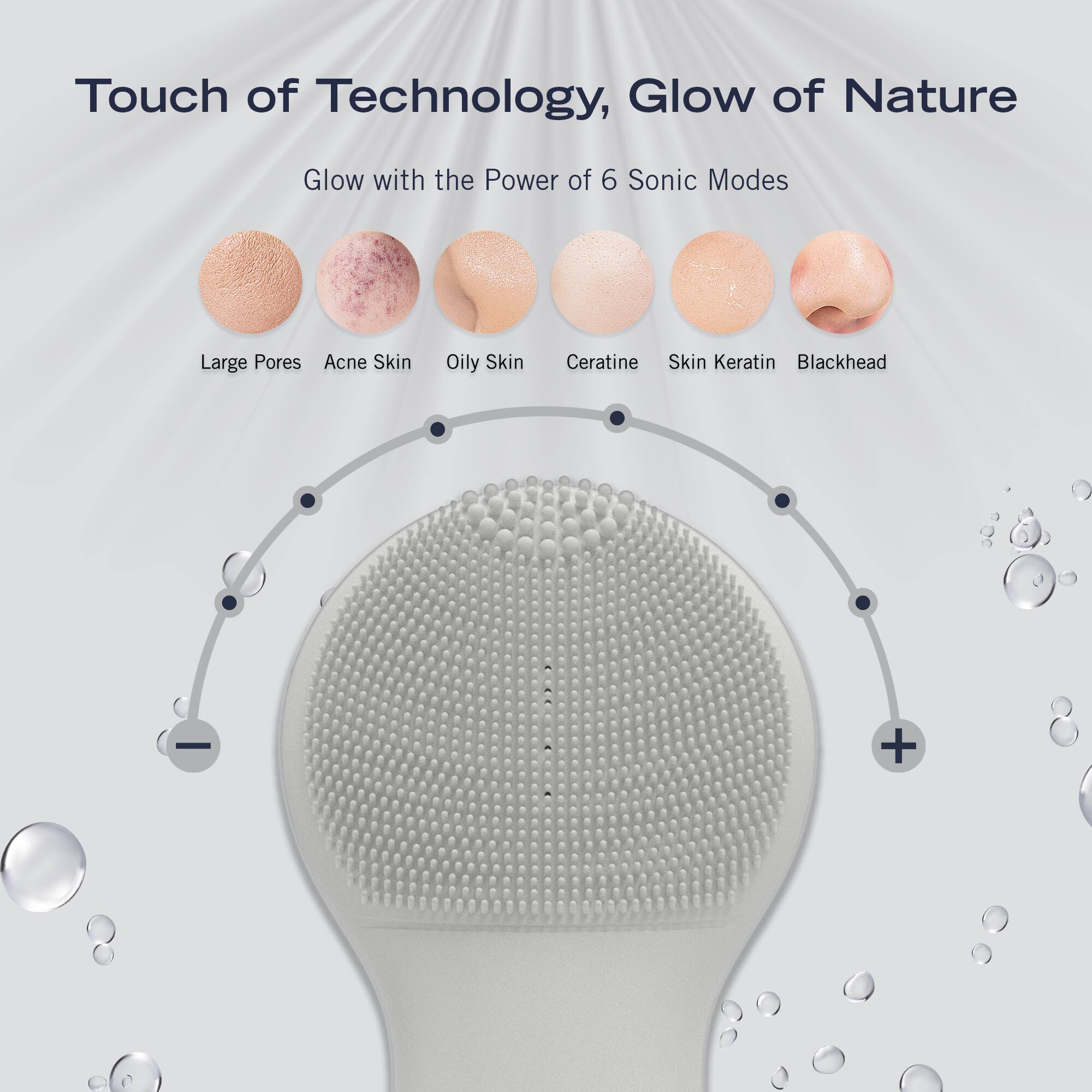 Touch of Technology, Glow of Nature

Glow with the Power of 6 Sonic Modes

Large Pores
Acne Skin
Oily Skin
Ceratine
Skin Keratin
Blackhead