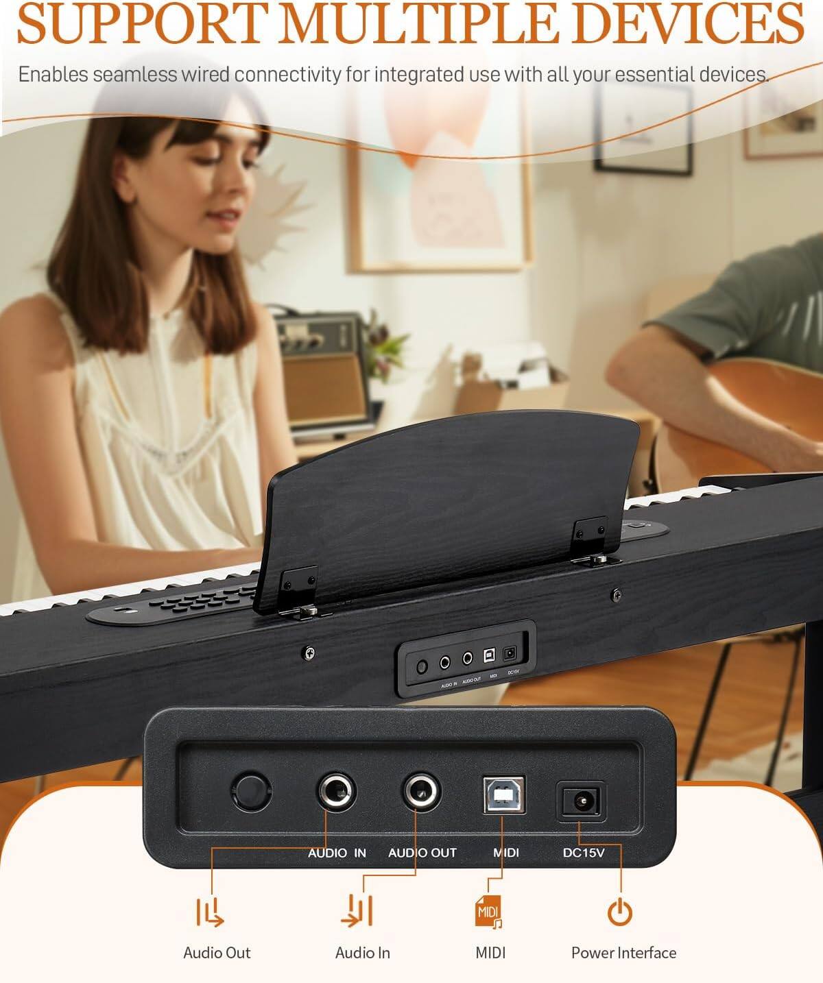 SUPPORT MULTIPLE DEVICES  
Enables seamless wired connectivity for integrated use with all your essential devices.

AUDIO IN  
AUDIO OUT  
MIDI  
DC15V  
MIDI Audio Out  
Audio In  
MIDI Power Interface