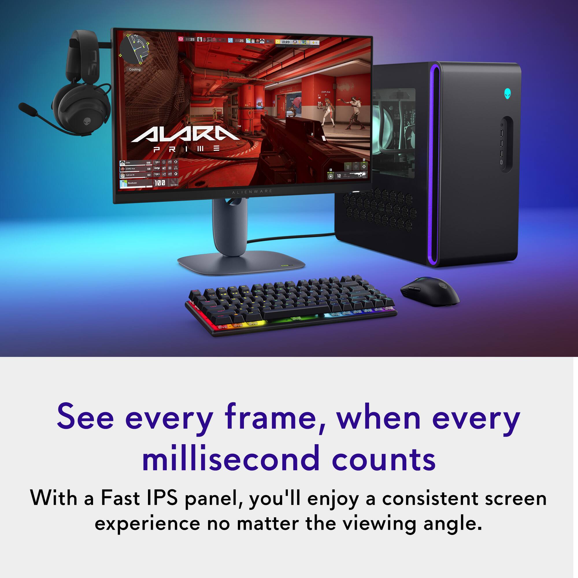 See every frame, when every millisecond counts

With a Fast IPS panel, you'll enjoy a consistent screen experience no matter the viewing angle.