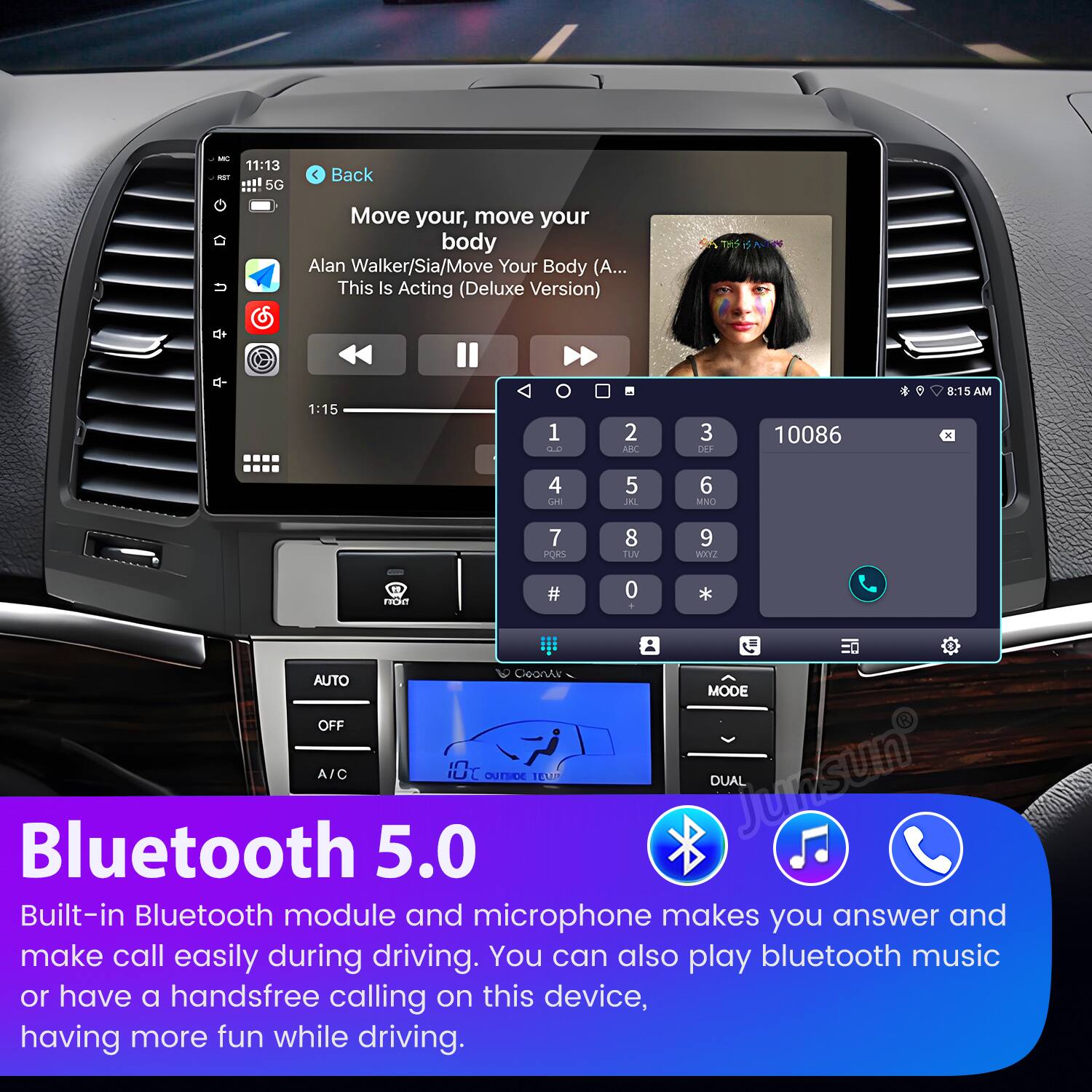 - 11:13 5G Back Move your, move your body Alan Walker/Sia/Move Your Body (A... This Is Acting (Deluxe Version) d+ 1:15 1 DF 2 ABC 3 DEF 10086 8:15 AM x 4 CM 5 JNL 6 MNO 7 PORT 8 TN 9 WIZ raes 0 * CionAr AUTO MODE OFF A/C 0t OUrSNE TEN Junsun DUAL Bluetooth 5.0 Built-in Bluetooth module and microphone makes you answer and make call easily during driving. You can also play bluetooth music or have a handsfree calling on this device, having more fun while driving.