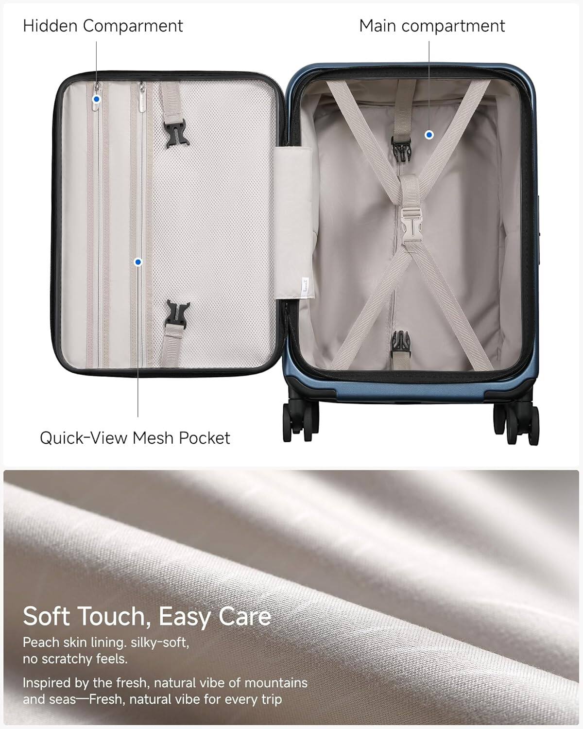 Hidden Compartment  
Main compartment  
Quick-View Mesh Pocket  

Soft Touch, Easy Care  
Peach skin lining. silky-soft, no scratchy feels.  
Inspired by the fresh, natural vibe of mountains and seas—Fresh, natural vibe for every trip