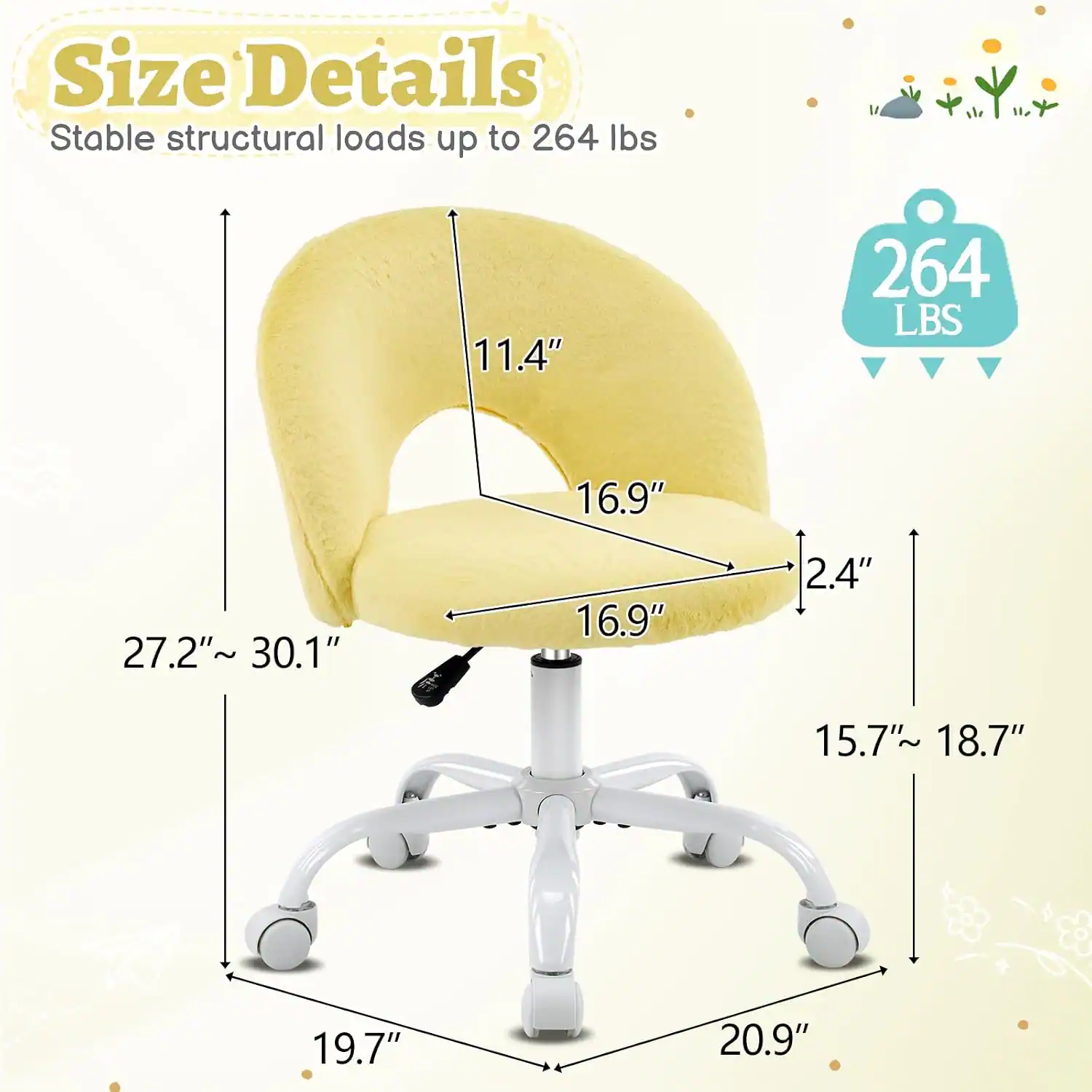 Size Details  
Stable structural loads up to 264 lbs  
11.4"  
264 LBS  
16.9"  
27.2" ~ 30.1"  
16.9"  
2.4"  
15.7" ~ 18.7"  
19.7"  
20.9"