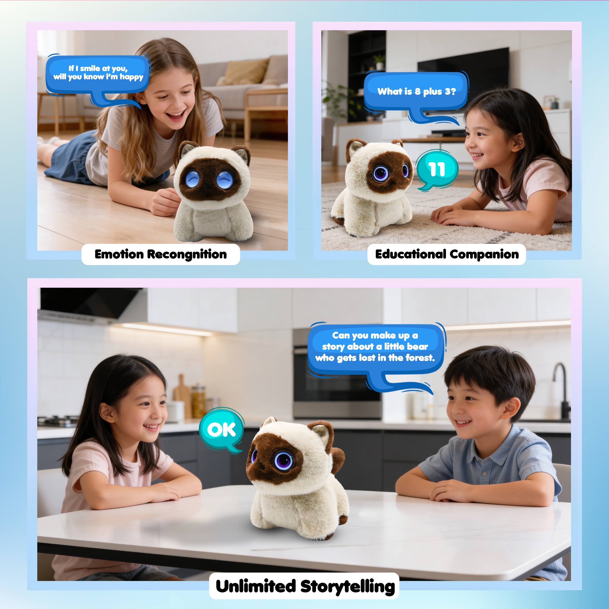 If I smile at you, will you know I'm happy

What is 8 plus 3? 11

Emotion Recognition

Educational Companion

Can you make up a story about a little bear who got lost in the forest.

OK

Unlimited Storytelling
