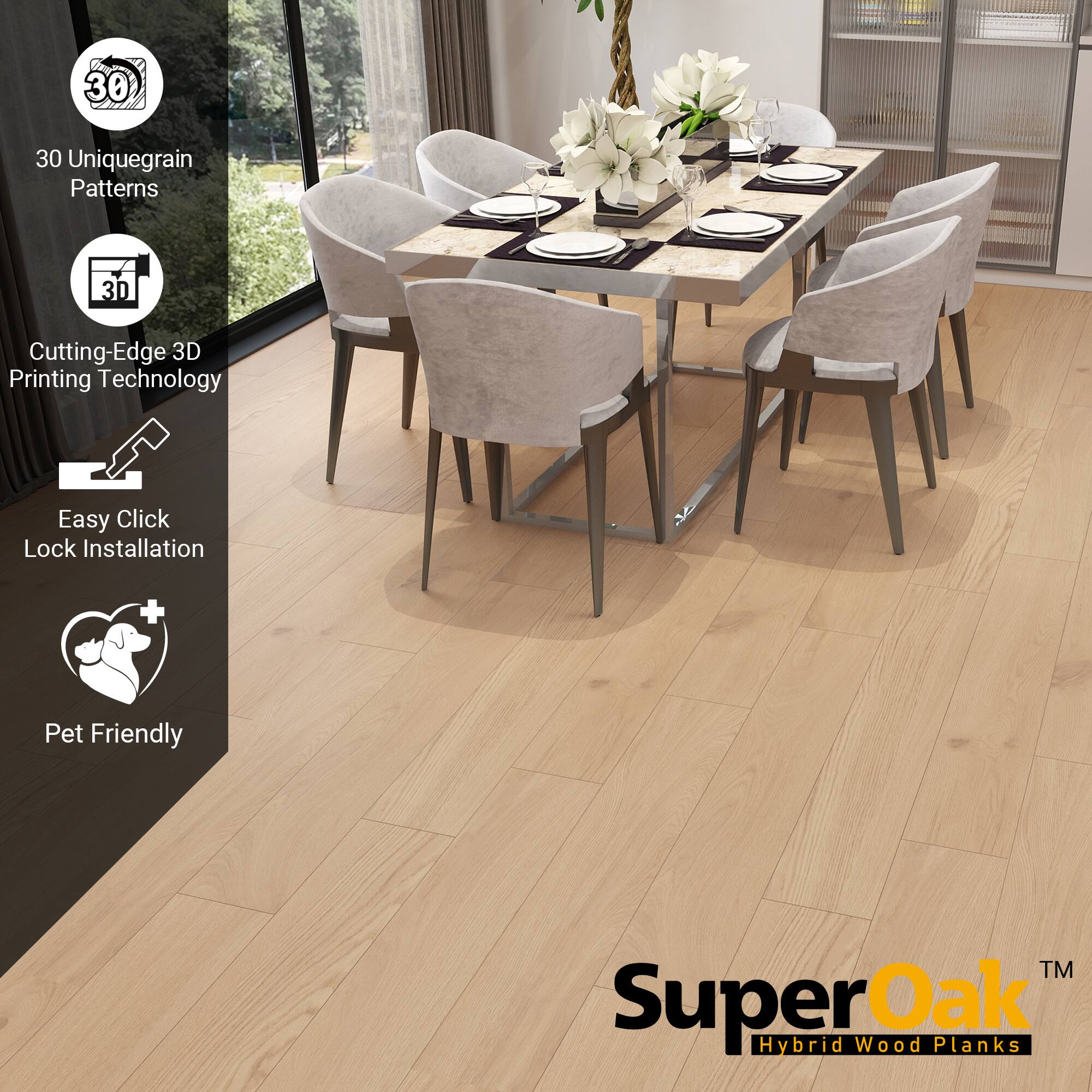 30 Unique Grain Patterns  
Cutting-Edge 3D Printing Technology  
Easy Click Lock Installation  
Pet Friendly  

SuperOak  
Hybrid Wood Planks
