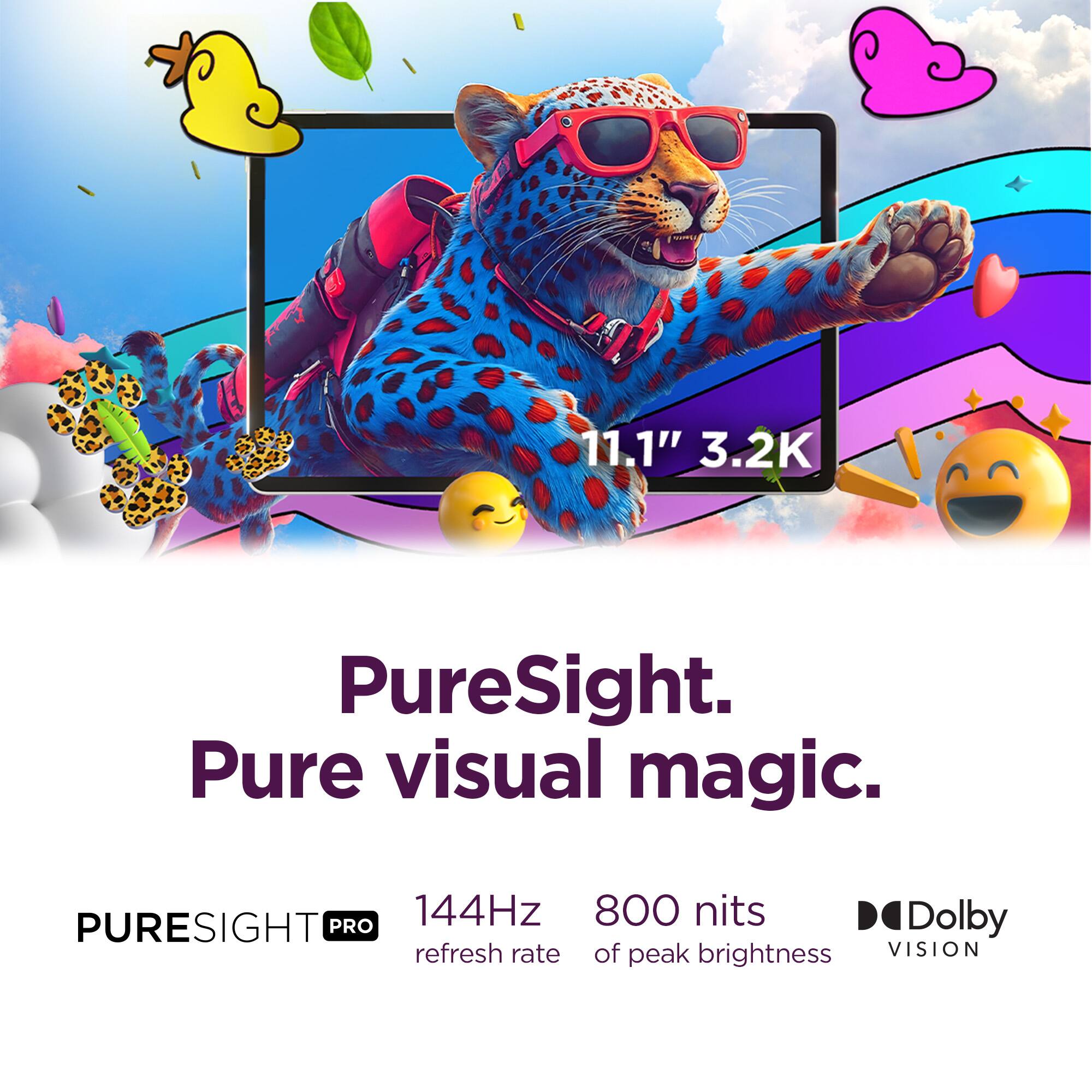 11.1" 3.2K  
PureSight. Pure visual magic.  

PURESIGHT PRO  
144Hz refresh rate  
800 nits of peak brightness  
Dolby VISION