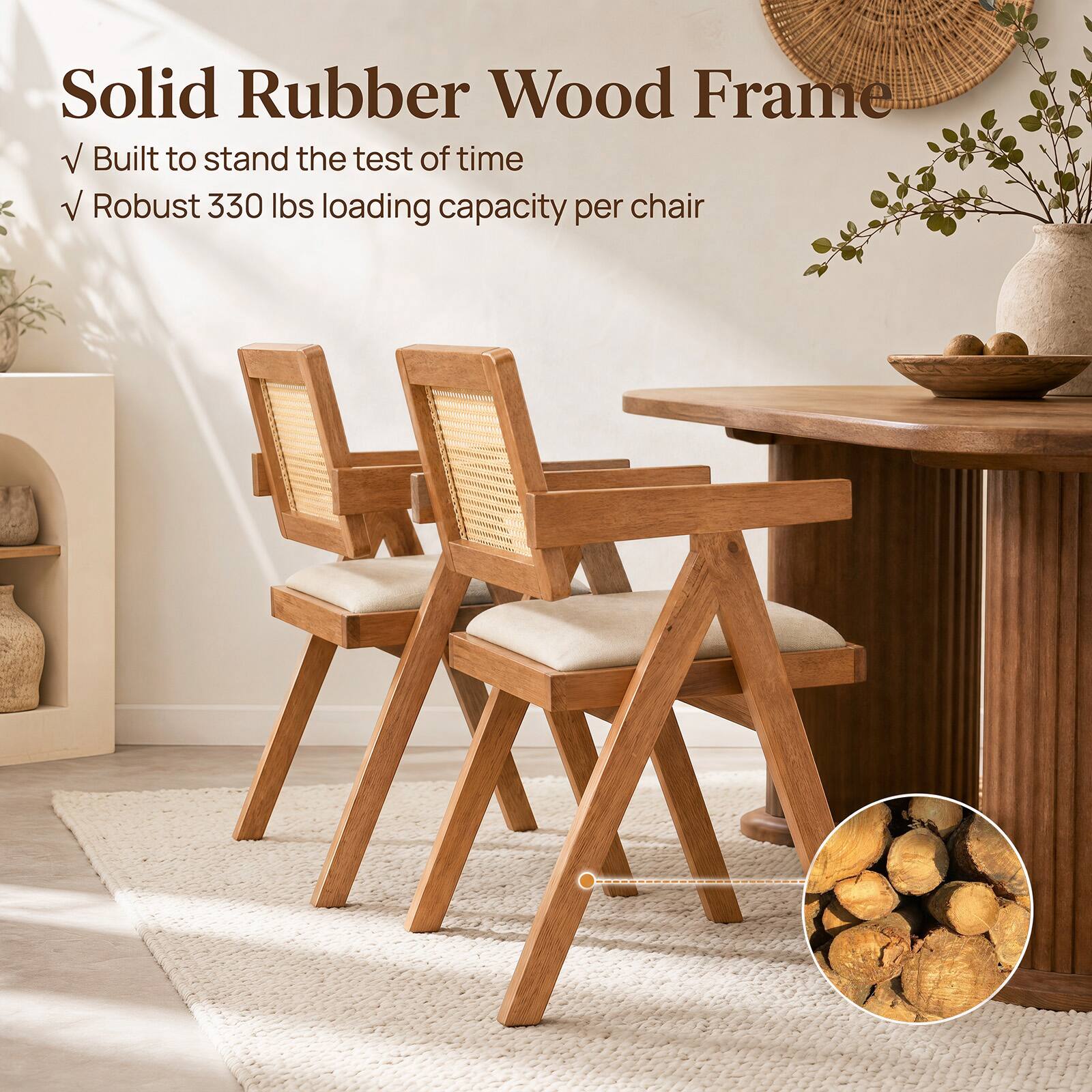 Solid Rubber Wood Frame  
Built to stand the test of time  
Robust 330 lbs loading capacity per chair