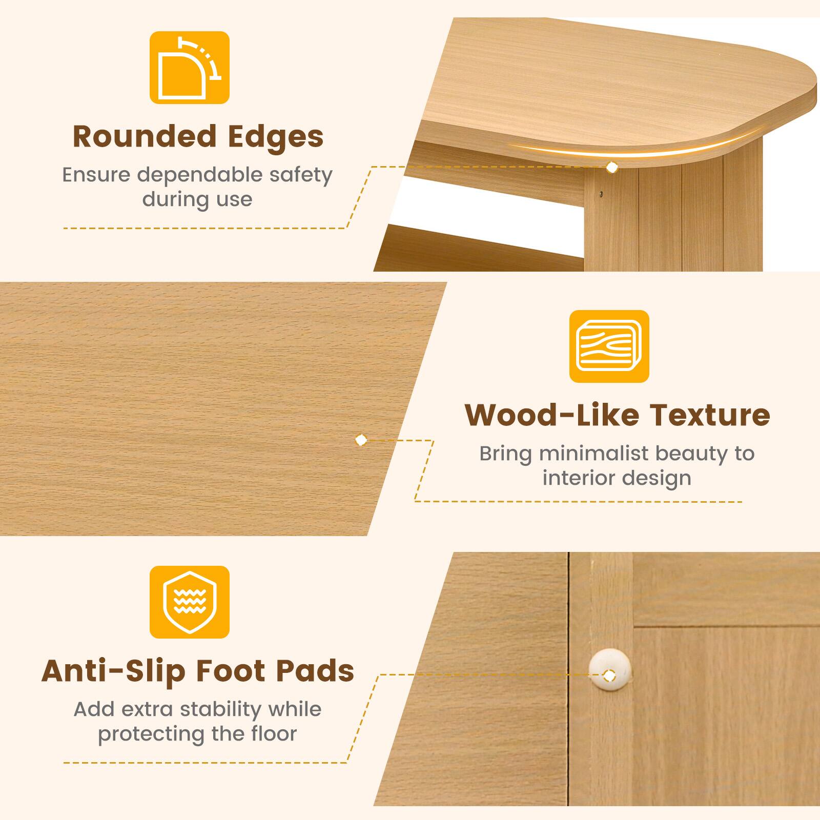 Rounded Edges  
Ensure dependable safety during use  

Wood-Like Texture  
Bring minimalist beauty to interior design  

Anti-Slip Foot Pads  
Add extra stability while protecting the floor