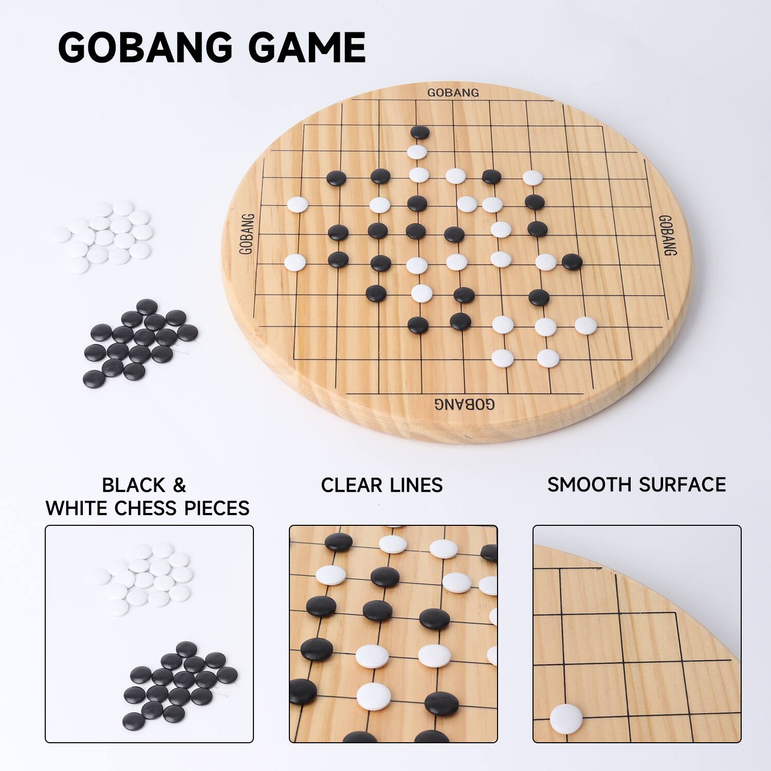 GOBANG GAME
BLACK & WHITE CHESS PIECES
CLEAR LINES
SMOOTH SURFACE