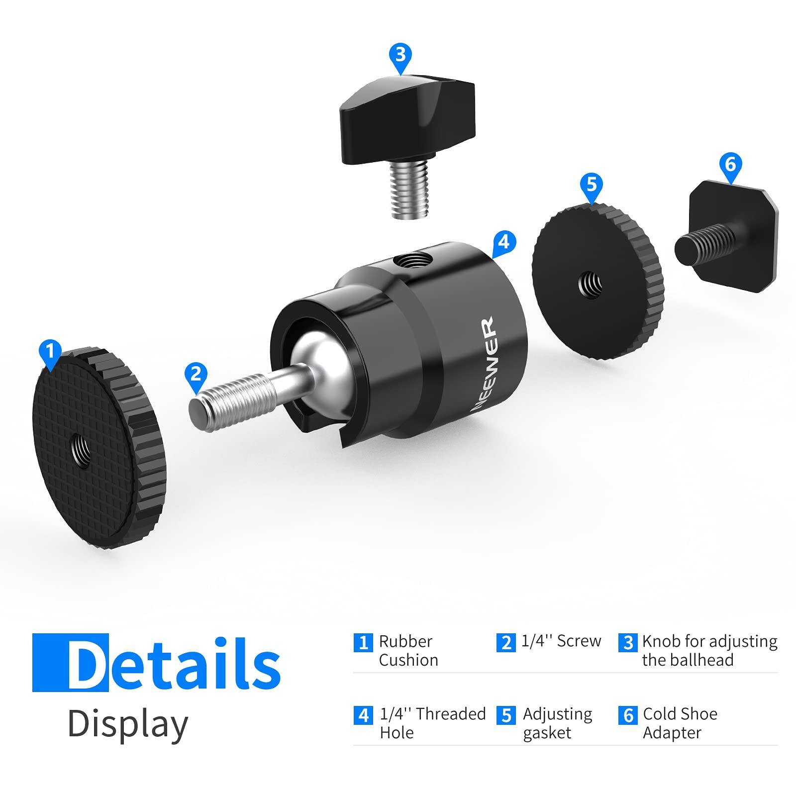 3 5 6 4 1 2 NEEWER Details Display 1 Rubber Cushion 2 1/4" Screw 3 Knob for adjusting the ballhead 4 1/4" Threaded Hole 5 Adjusting gasket 6 Cold Shoe Adapter