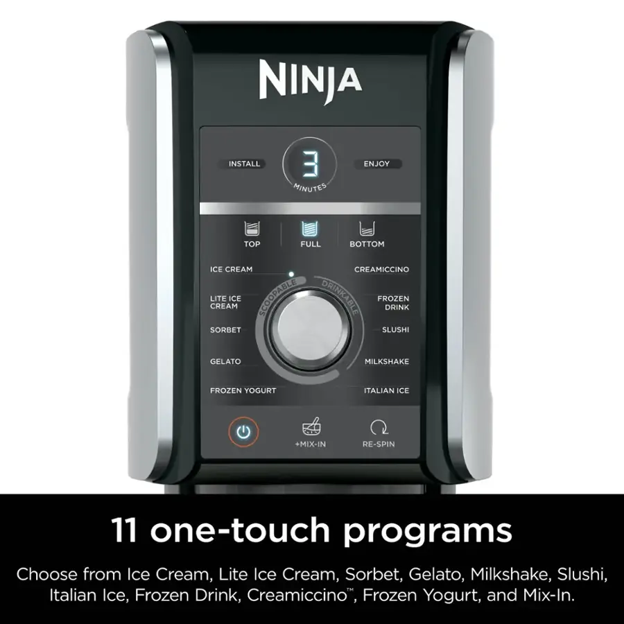 NINJA INSTALL 3 MINUTES ENJOY TOP FULL BOTTOM ICE CREAM CREAMICCINO LITE CREAM ICE SCOOPABLE DRINKABLE FROZEN DRINK SORBET SLUSHI GELATO MILKSHAKE FROZEN YOGURT ITALIAN ICE +MIX-IN 11 one-touch programs Choose from Ice Cream, Lite Ice Cream, Sorbet, Gelato, Milkshake, Slushi, Italian Ice, Frozen Drink, Creamiccino, Frozen Yogurt, and Mix-In.