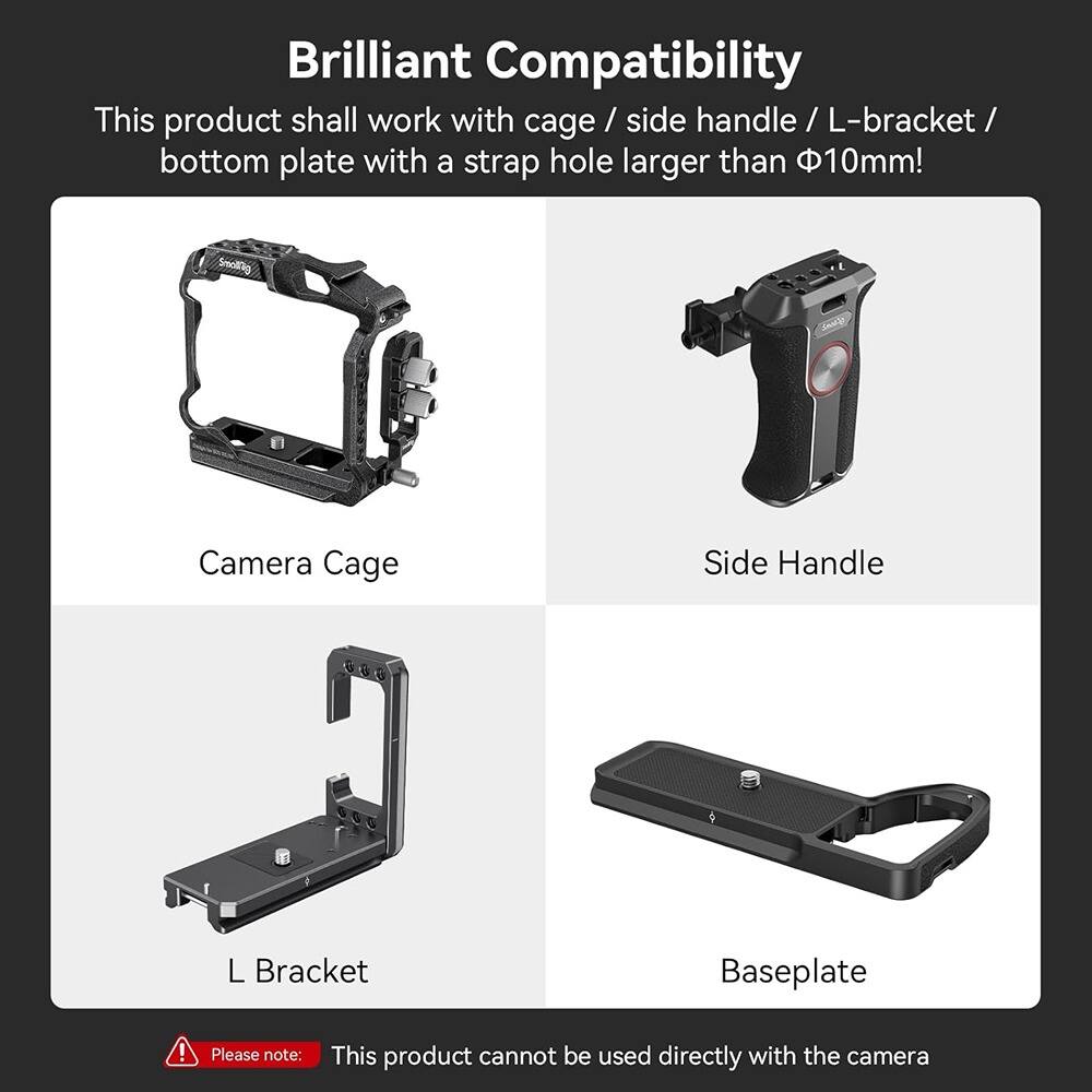 **Brilliant Compatibility**

This product shall work with cage / side handle / L-bracket / bottom plate with a strap hole larger than Φ10mm!

- Camera Cage
- Side Handle
- L Bracket
- Baseplate

**Please note:** This product cannot be used directly with the camera